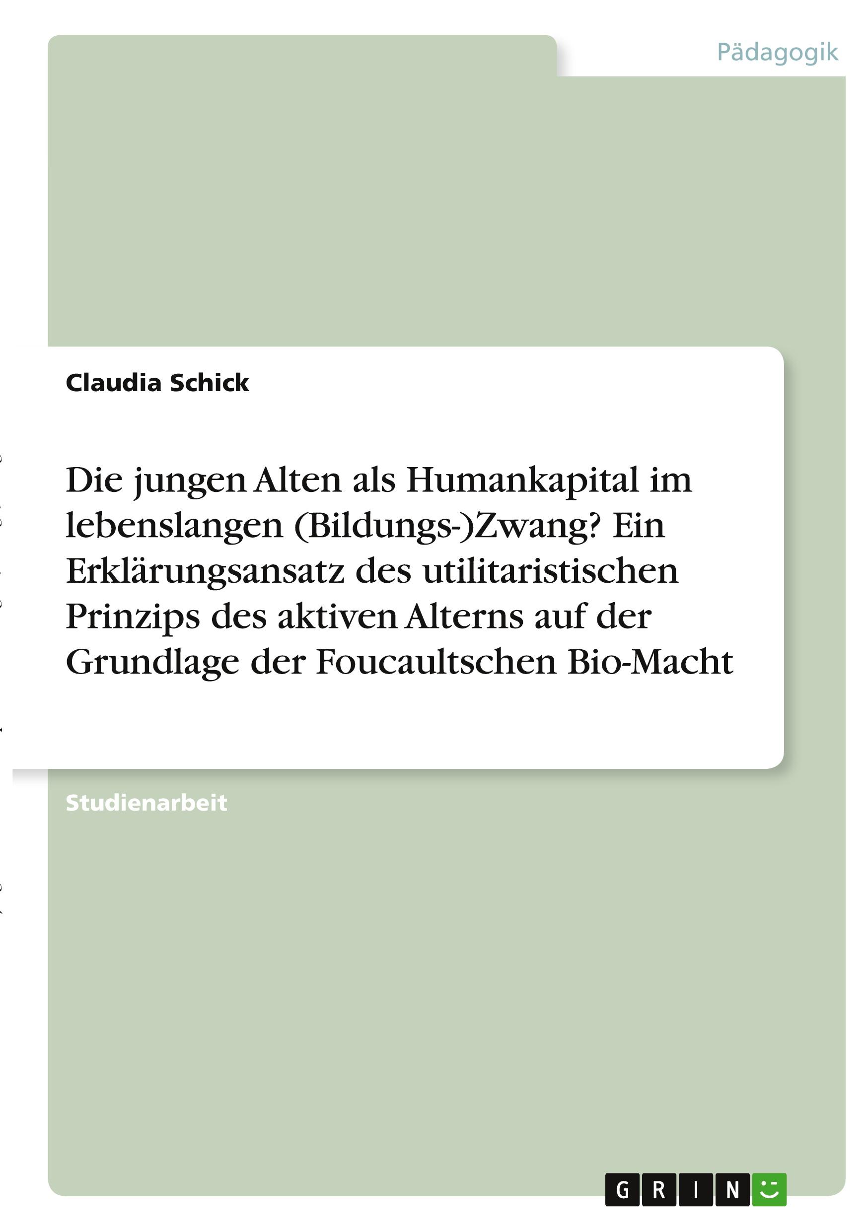 Die jungen Alten als Humankapital im lebenslangen (Bildungs-)Zwang? Ein Erklärungsansatz des utilitaristischen Prinzips des aktiven Alterns auf der Grundlage der Foucaultschen Bio-Macht