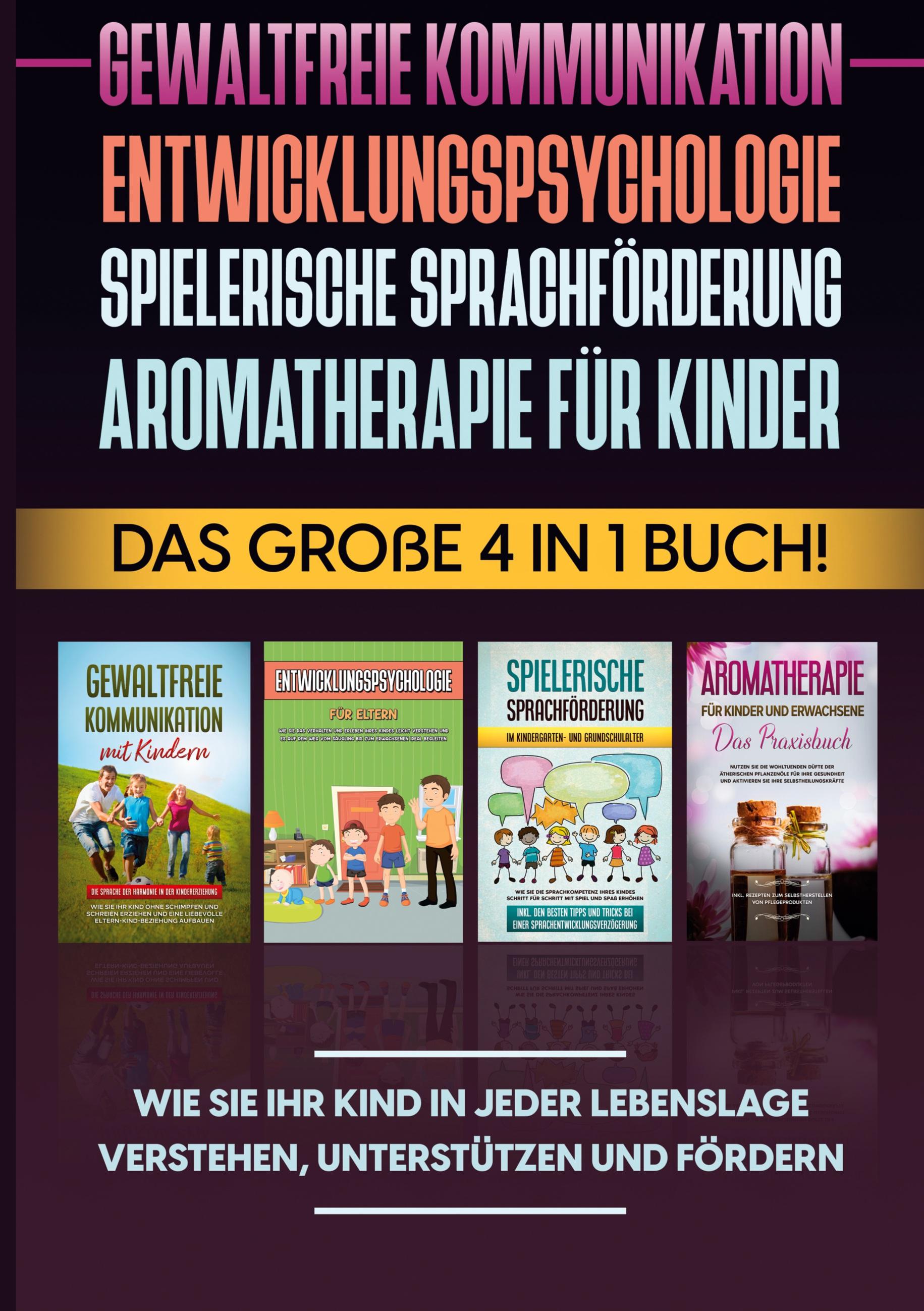 Gewaltfreie Kommunikation | Entwicklungspsychologie | Spielerische Sprachförderung | Aromatherapie für Kinder: Das große 4 in 1 Buch! Wie Sie Ihr Kind in jeder Lebenslage verstehen, unterstützen und fördern