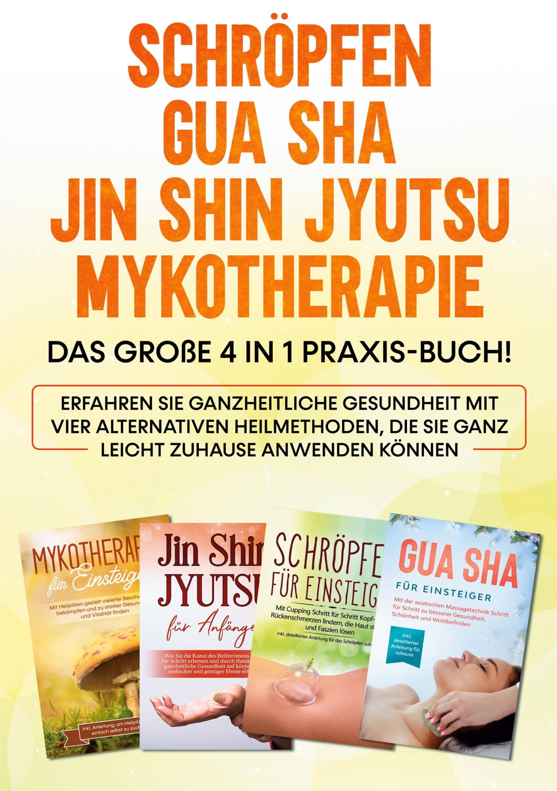 Schröpfen | Gua Sha | Jin Shin Jyutsu | Mykotherapie: Das große 4 in 1 Praxis-Buch! Erfahren Sie ganzheitliche Gesundheit mit vier alternativen Heilmethoden, die Sie ganz leicht zuhause anwenden können