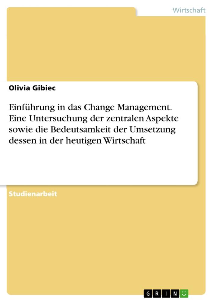 Einführung in das Change Management. Eine Untersuchung der zentralen Aspekte sowie die Bedeutsamkeit der Umsetzung dessen in der heutigen Wirtschaft