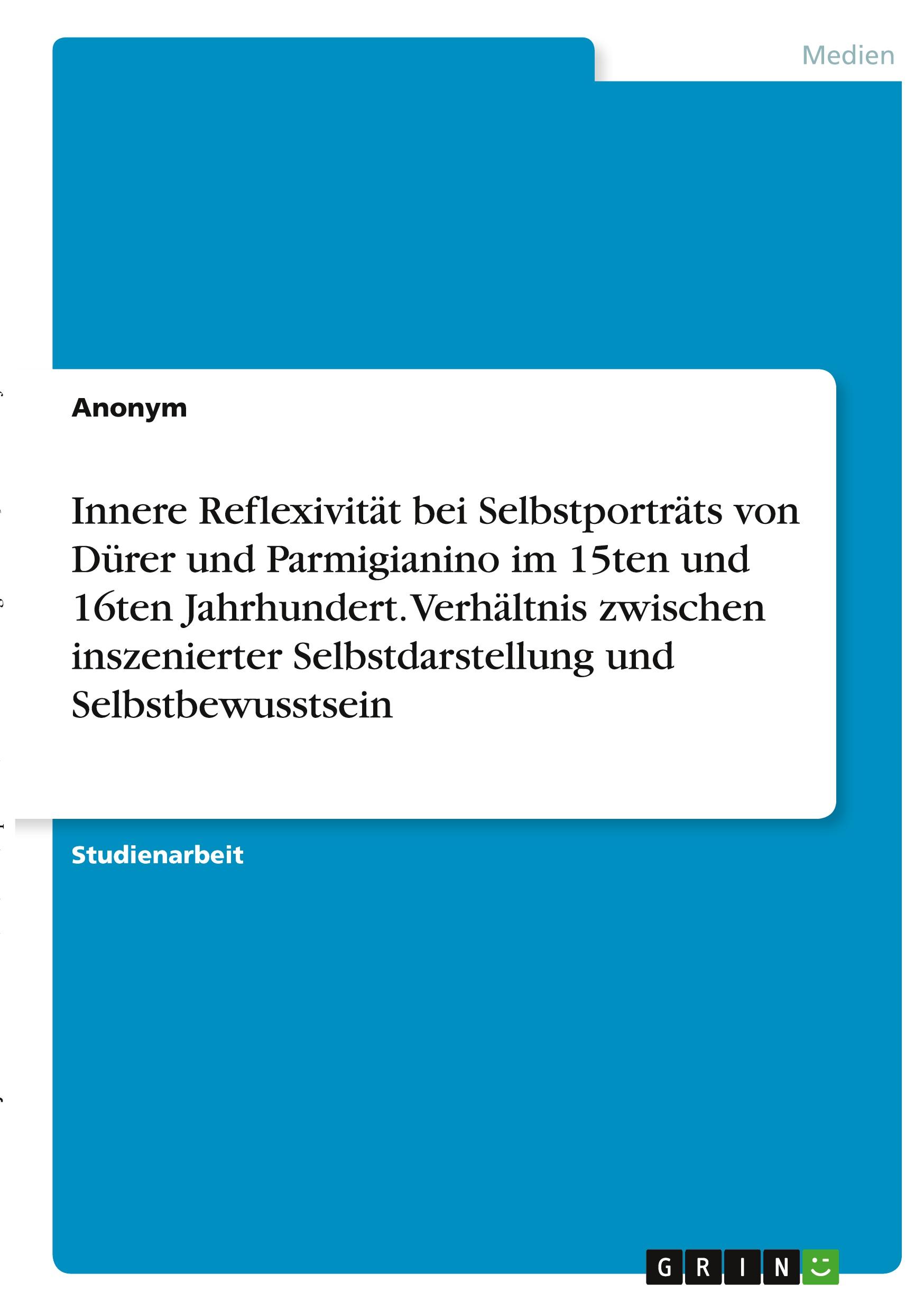 Innere Reflexivität bei Selbstporträts von Dürer und Parmigianino im 15ten und 16ten Jahrhundert. Verhältnis zwischen inszenierter Selbstdarstellung und Selbstbewusstsein