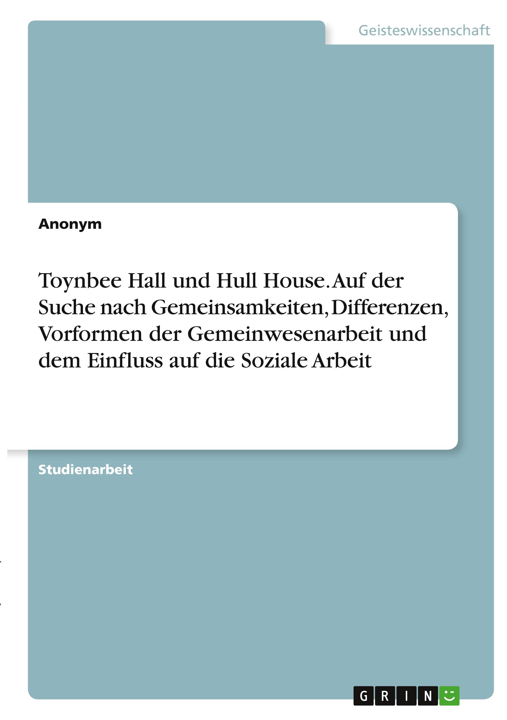 Toynbee Hall und Hull House. Auf der Suche nach Gemeinsamkeiten, Differenzen, Vorformen der Gemeinwesenarbeit und dem Einfluss auf die Soziale Arbeit