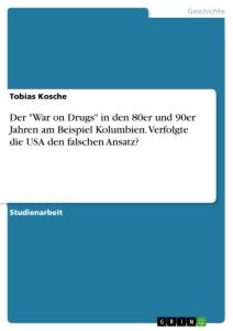 Der "War on Drugs" in den 80er und 90er Jahren am Beispiel Kolumbien. Verfolgte die USA  den falschen Ansatz?