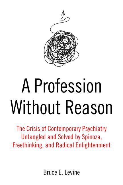 A Profession Without Reason: The Crisis of Contemporary Psychiatry--Untangled and Solved by Spinoza, Freethinking, and Radical Enlightenment