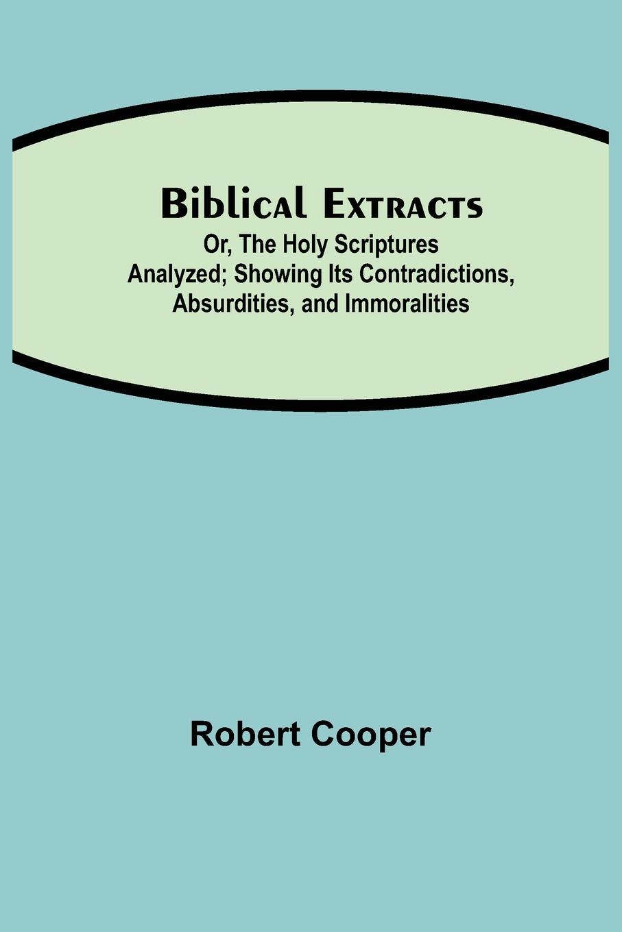 Biblical Extracts; Or, The Holy Scriptures Analyzed; Showing Its Contradictions, Absurdities, and Immoralities