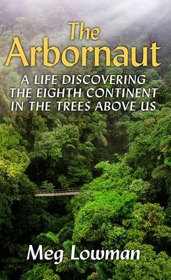 The Arbornaut: A Life Discovering the Eighth Continent in the Trees Above Us