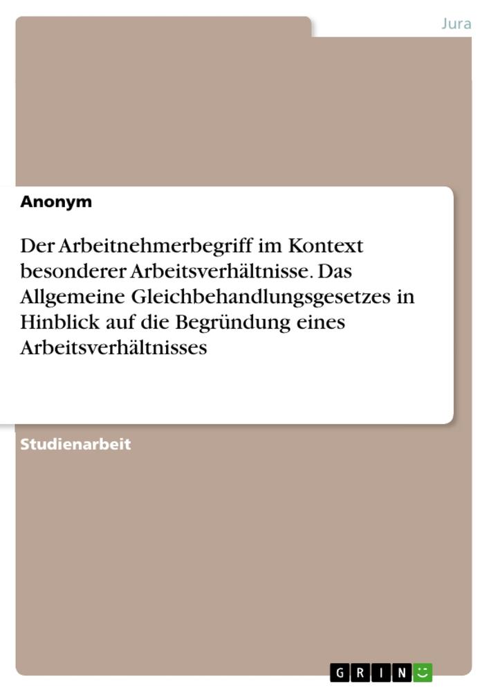 Der Arbeitnehmerbegriff im Kontext besonderer Arbeitsverhältnisse. Das Allgemeine Gleichbehandlungsgesetzes in Hinblick auf die Begründung eines Arbeitsverhältnisses