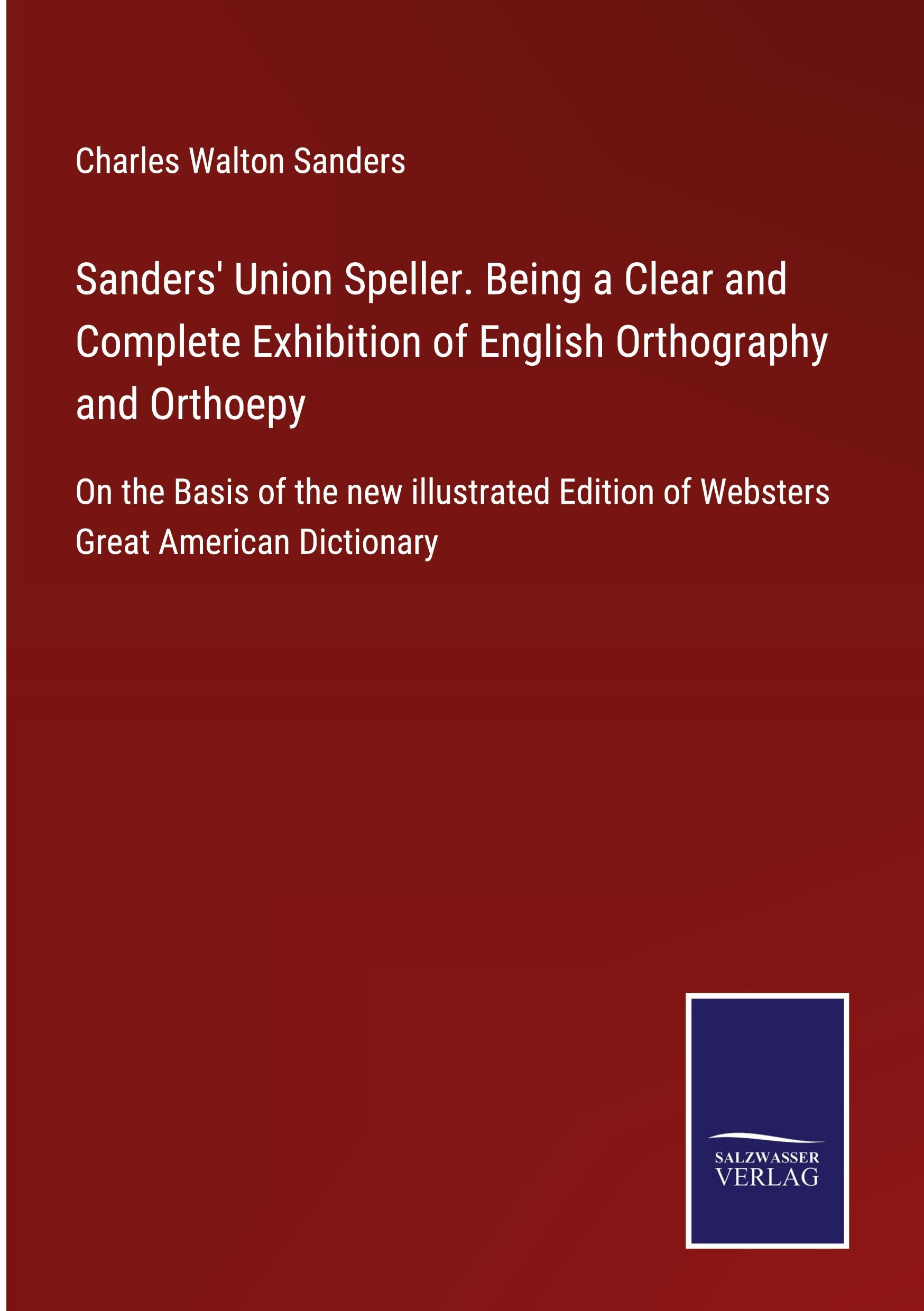 Sanders' Union Speller. Being a Clear and Complete Exhibition of English Orthography and Orthoepy