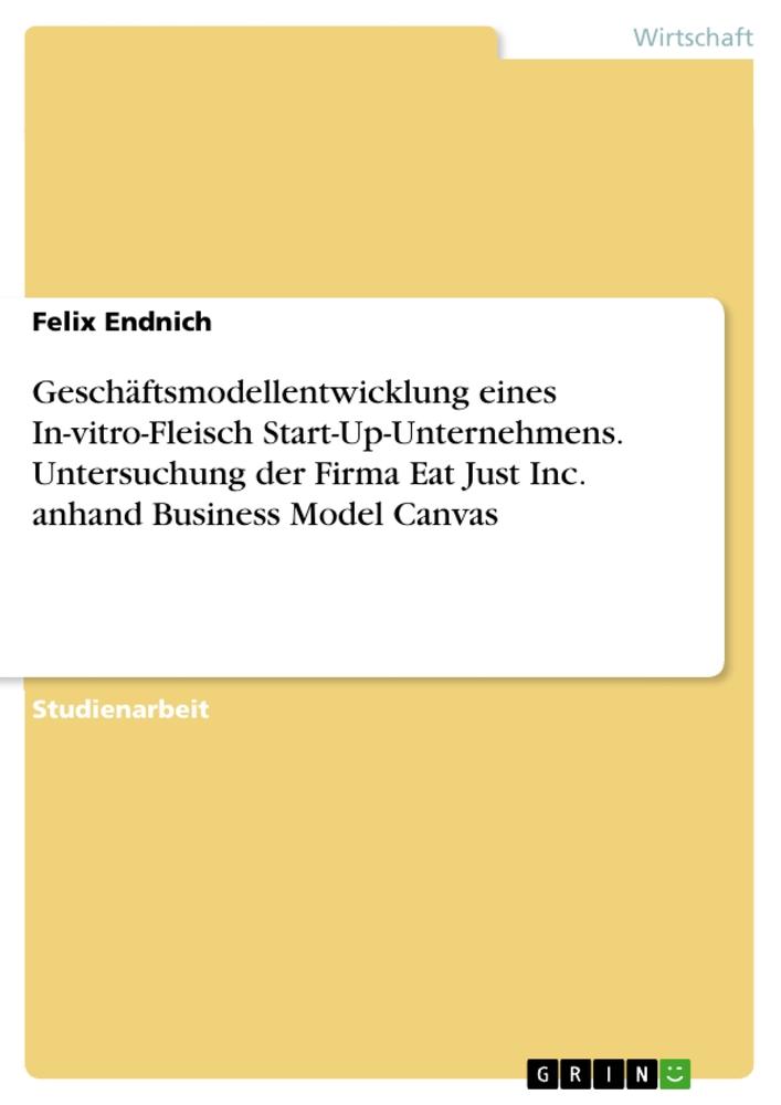 Geschäftsmodellentwicklung eines In-vitro-Fleisch Start-Up-Unternehmens. Untersuchung der Firma Eat Just Inc. anhand Business Model Canvas