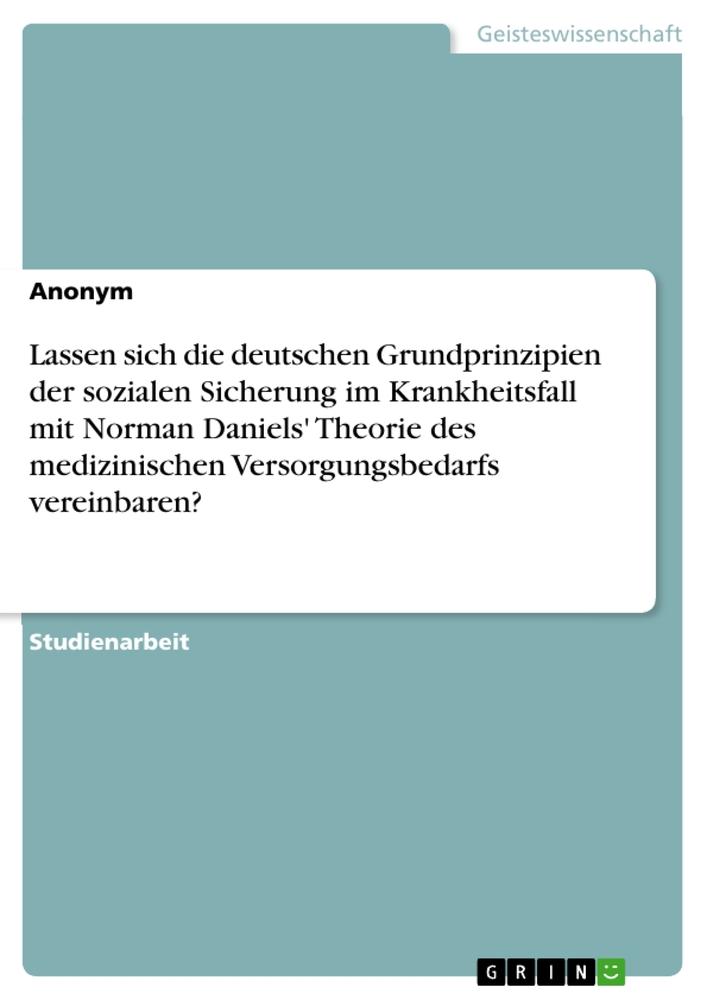 Lassen sich die deutschen Grundprinzipien der sozialen Sicherung im Krankheitsfall mit Norman Daniels' Theorie des medizinischen Versorgungsbedarfs vereinbaren?