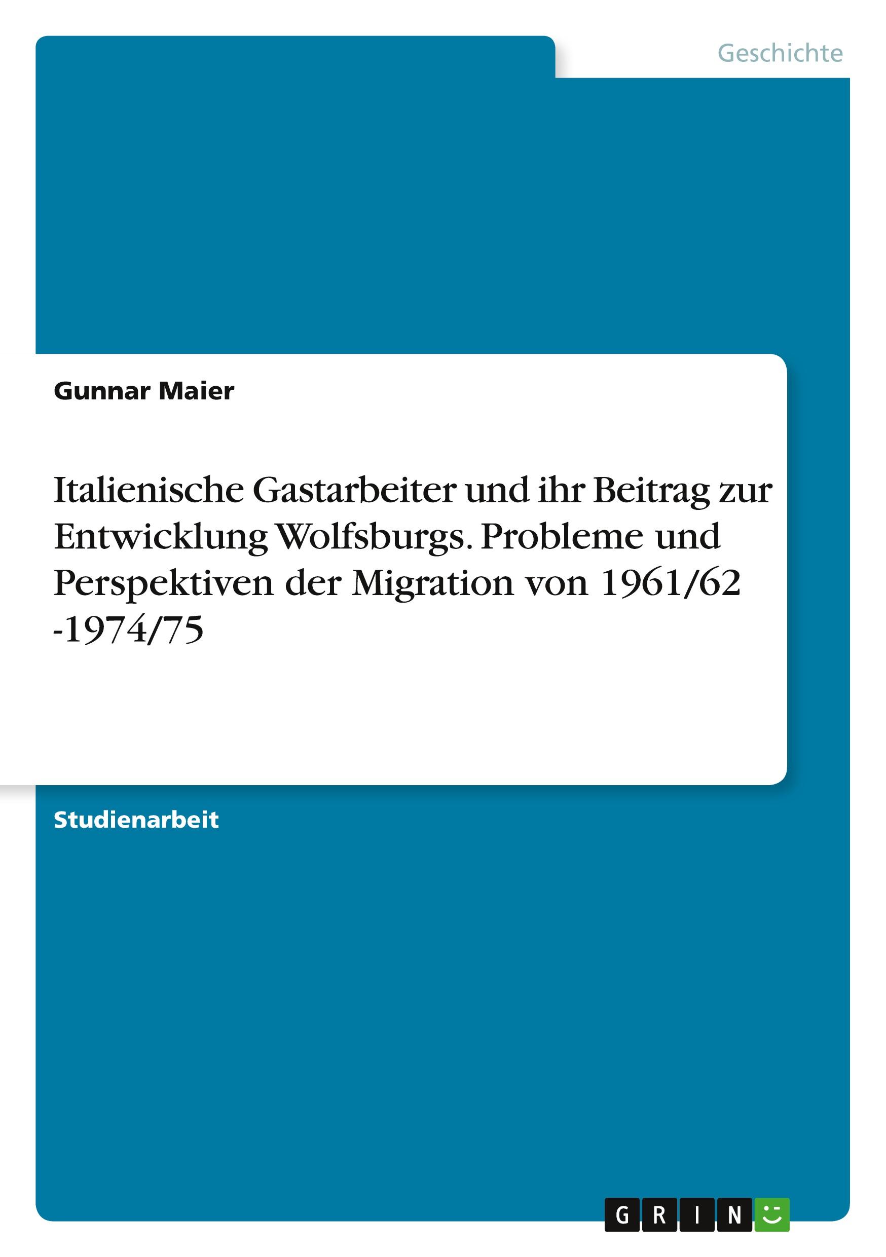 Italienische Gastarbeiter und ihr Beitrag zur Entwicklung Wolfsburgs. Probleme und Perspektiven der Migration von 1961/62 -1974/75