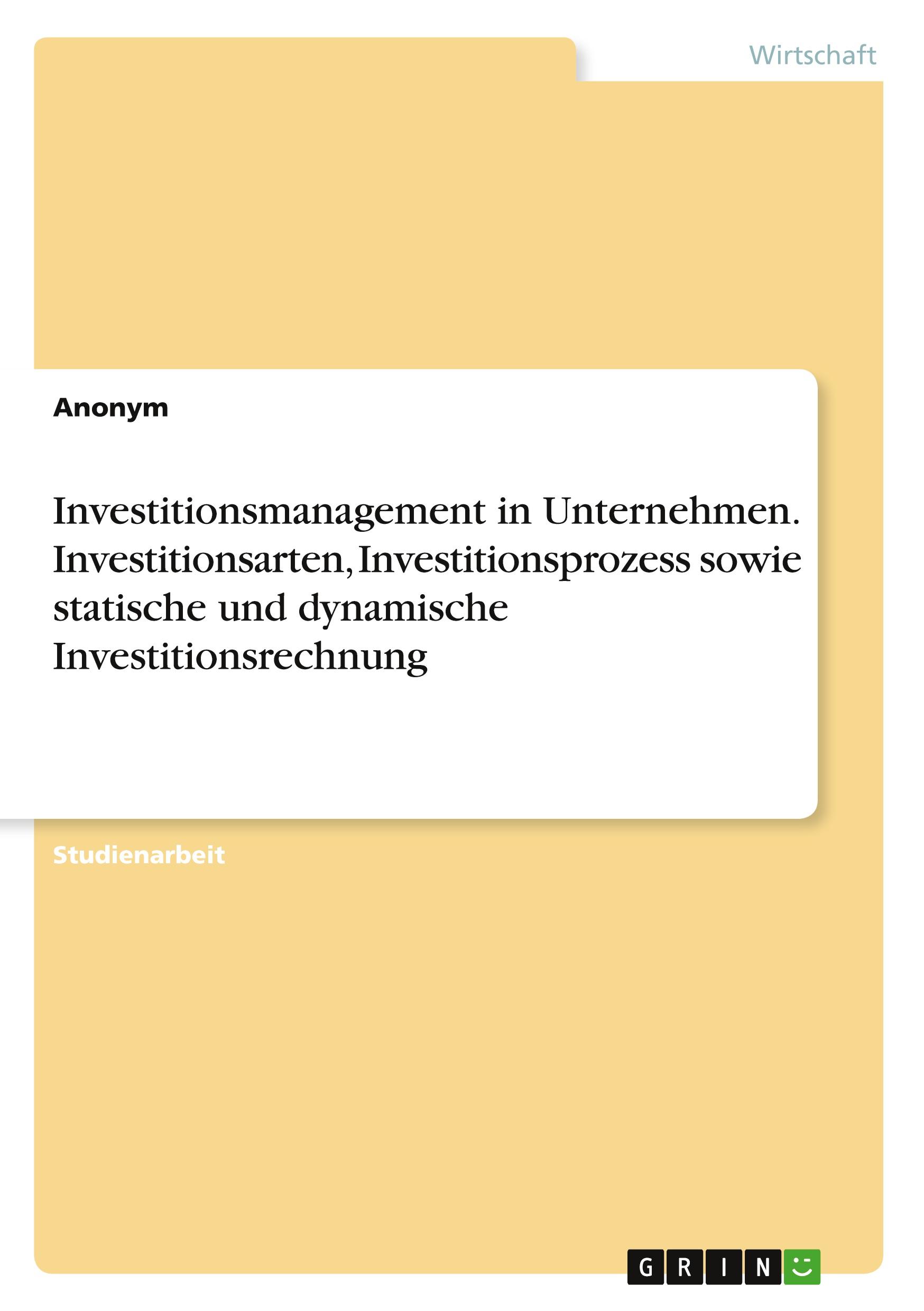 Investitionsmanagement in Unternehmen. Investitionsarten, Investitionsprozess sowie statische und dynamische Investitionsrechnung