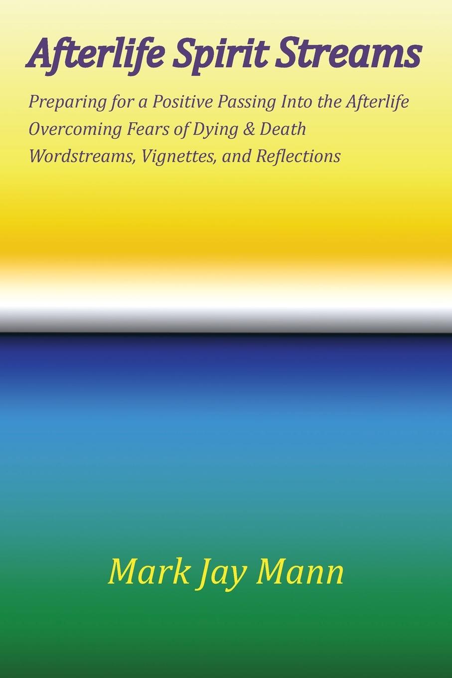 AFTERLIFE SPIRIT STREAMS - Preparing for a Positive Passing Into the Afterlife. Overcoming Fears of Dying and Death. Wordstreams, Vignettes and Reflections