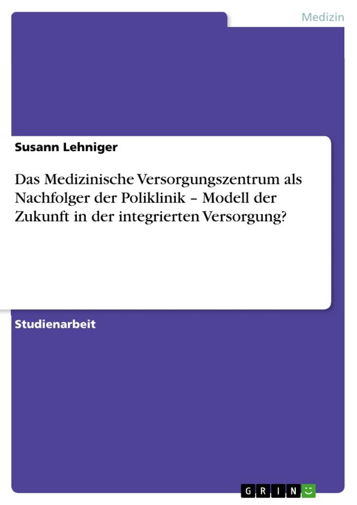 Das Medizinische Versorgungszentrum als Nachfolger der Poliklinik ¿ Modell der Zukunft in der integrierten Versorgung?