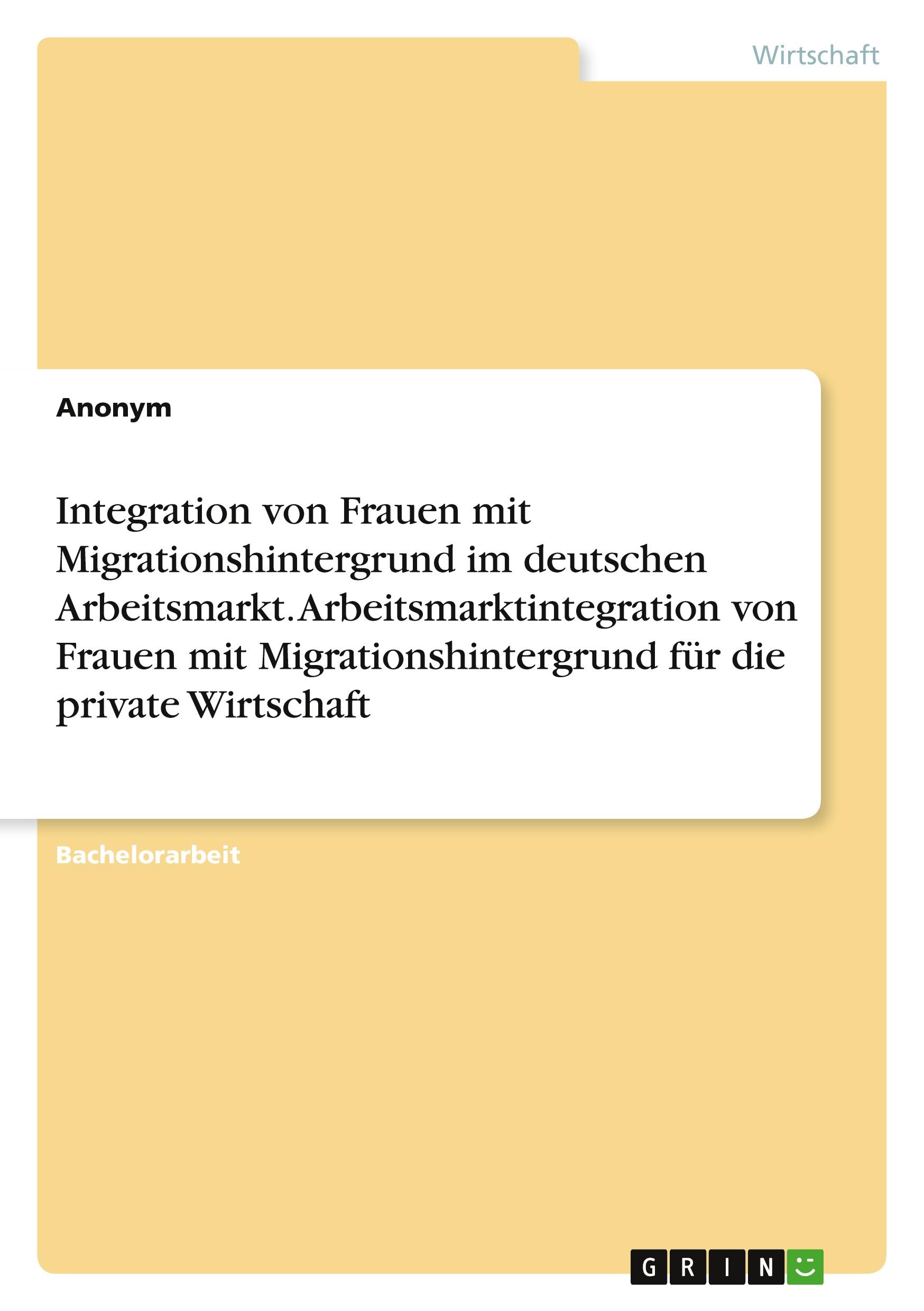 Integration von Frauen mit Migrationshintergrund im deutschen Arbeitsmarkt. Arbeitsmarktintegration von Frauen mit Migrationshintergrund für die private Wirtschaft