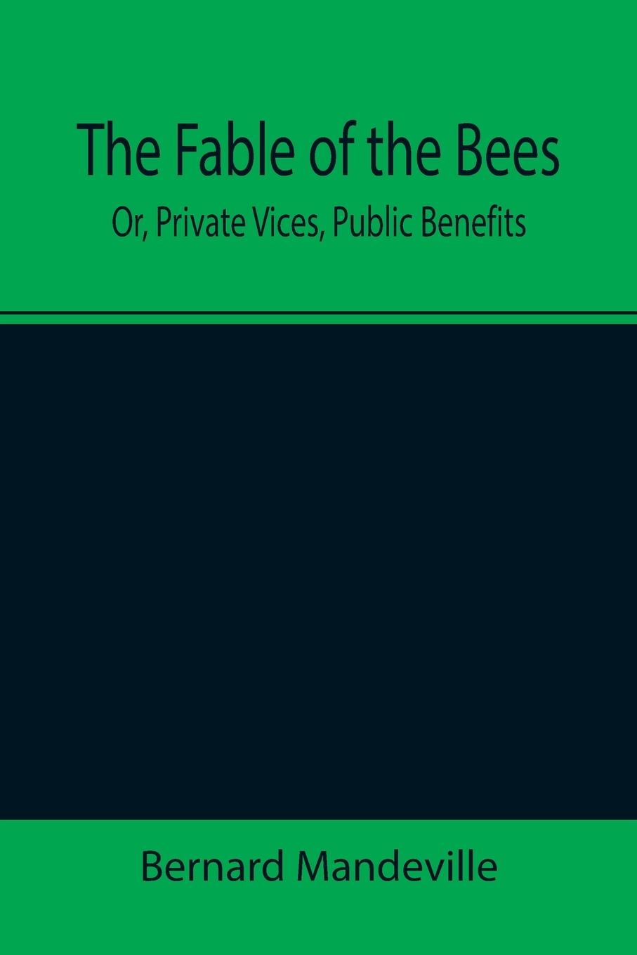 The Fable of the Bees; Or, Private Vices, Public Benefits