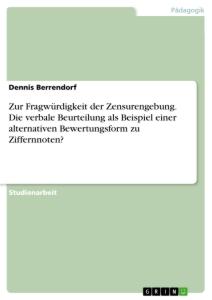 Zur Fragwürdigkeit der Zensurengebung. Die verbale Beurteilung als Beispiel einer alternativen Bewertungsform zu Ziffernnoten?