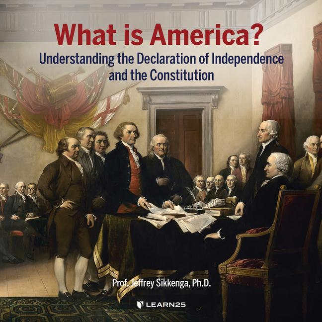 What Is America?: Understanding the Declaration of Independence and the Constitution