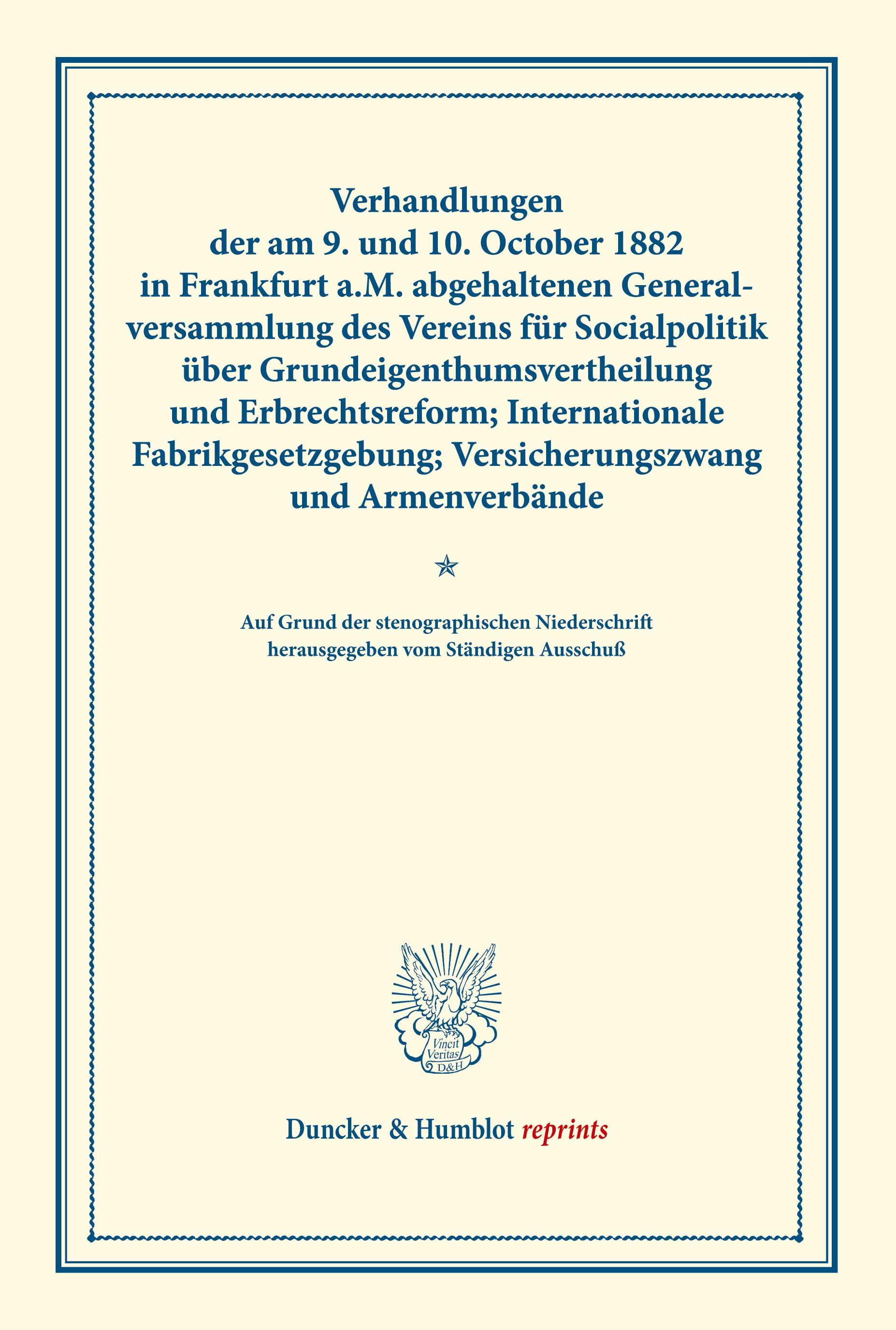 Verhandlungen der am 9. und 10. October 1882 in Frankfurt a.M. abgehaltenen Generalversammlung des Vereins für Socialpolitik über Grundeigenthumsvertheilung und Erbrechtsreform; Internationale Fabrikgesetzgebung; Versicherungszwang und Armenverbände.