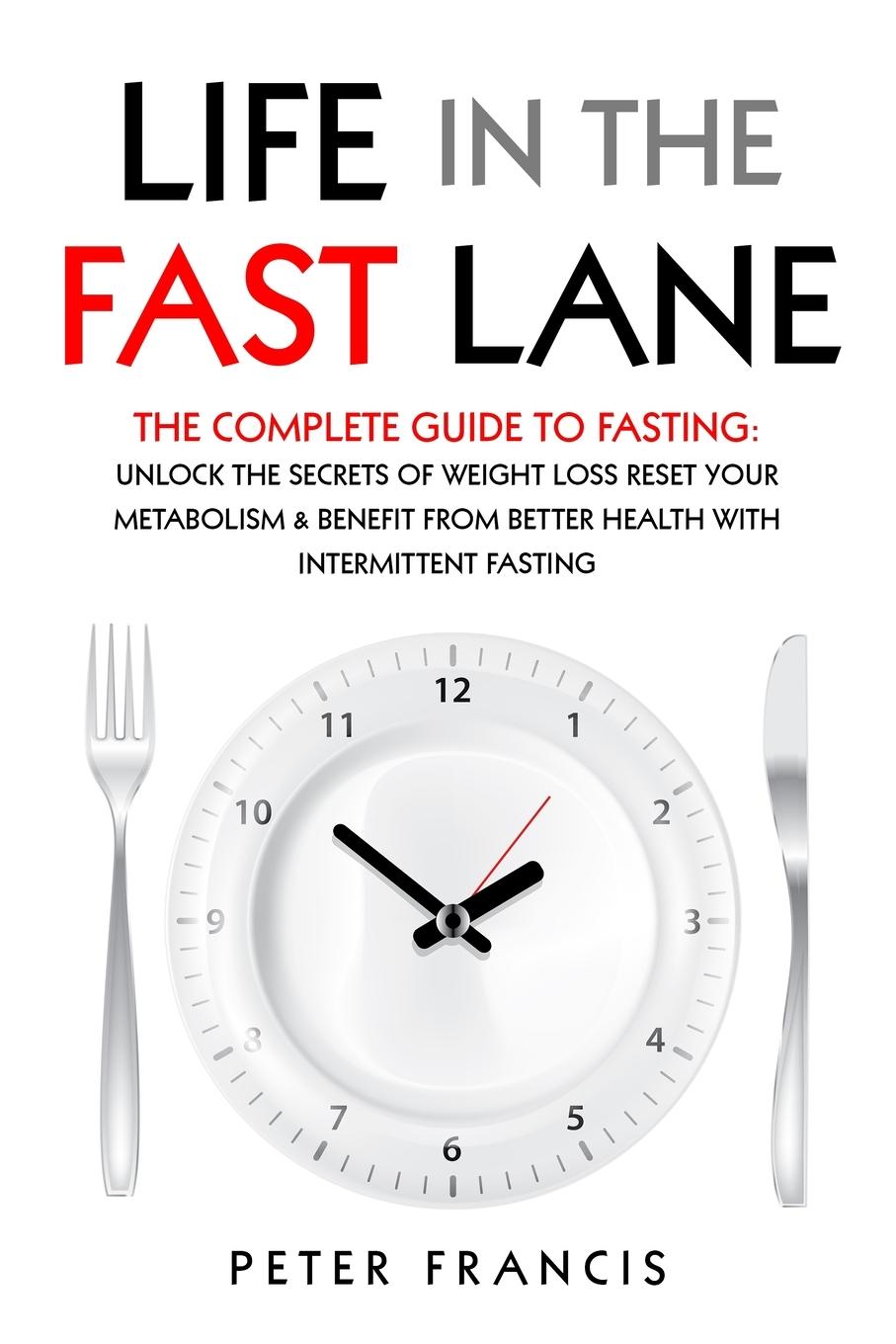 Life in the Fast Lane  The Complete Guide to Fasting. Unlock the Secrets of Weight Loss, Reset Your Metabolism and Benefit from Better Health with Intermittent Fasting