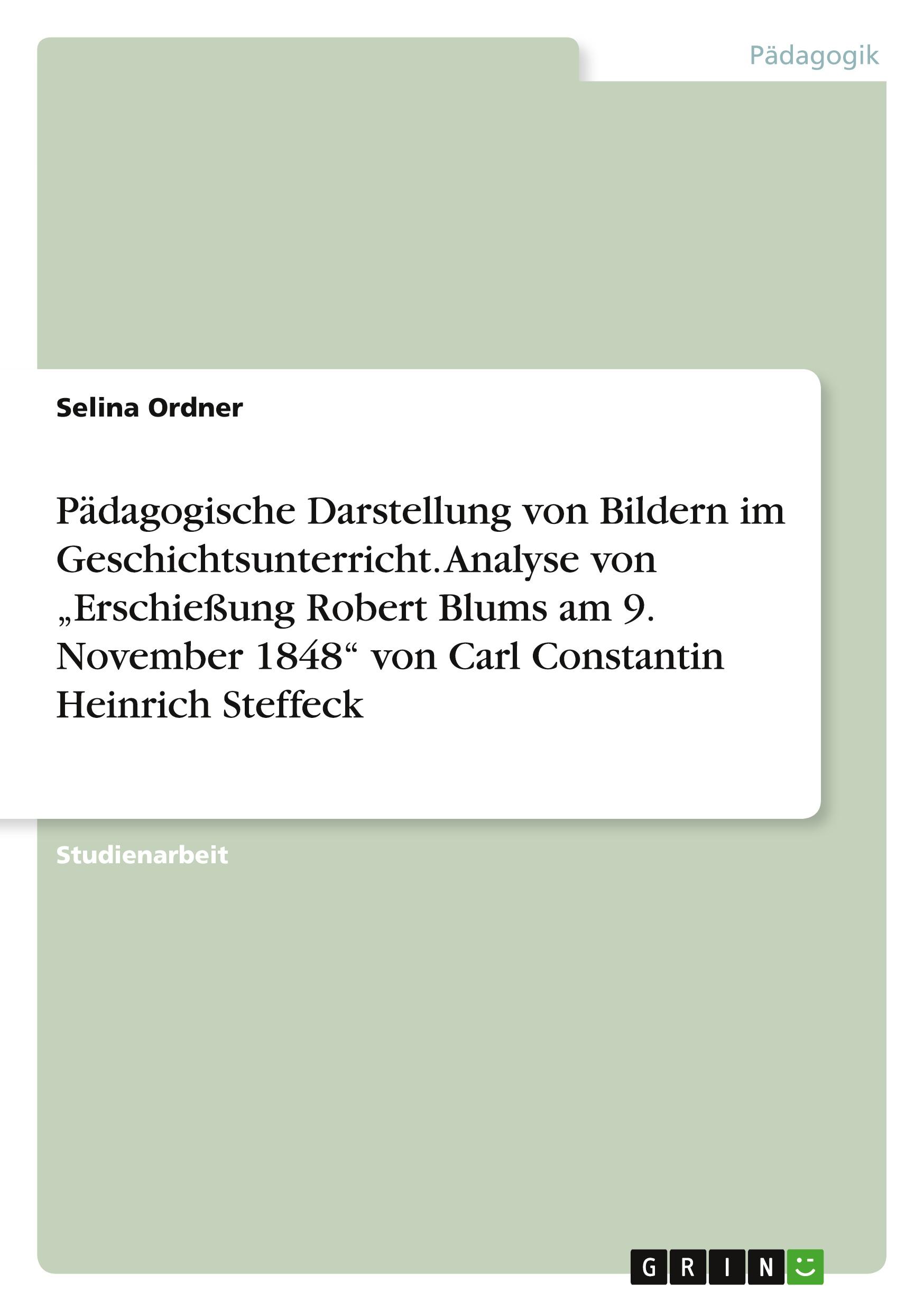 Pädagogische Darstellung von Bildern im Geschichtsunterricht. Analyse von ¿Erschießung Robert Blums am 9. November 1848¿ von Carl Constantin Heinrich Steffeck