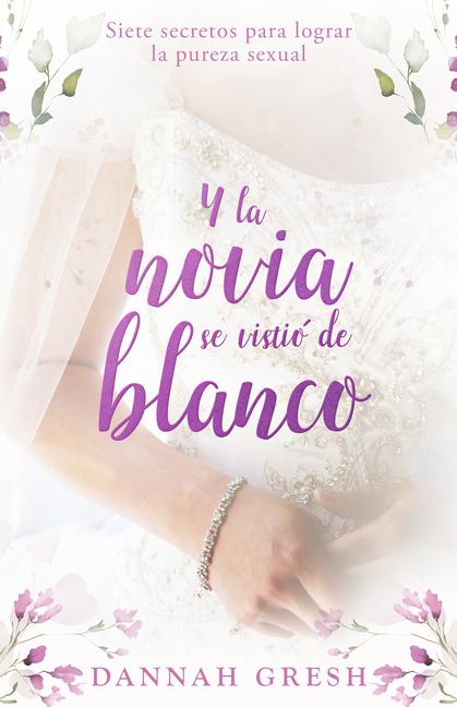 Y La Novia Se Vistió de Blanco: Siete Secretos Para Lograr La Pureza Sexual (and the Bride Wore White: Seven Secrets to Sexual Purity)