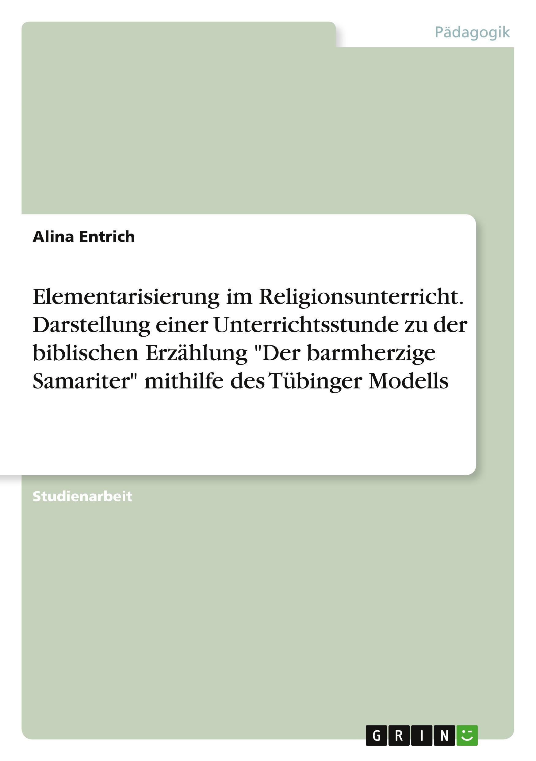 Elementarisierung im Religionsunterricht. Darstellung einer Unterrichtsstunde zu der biblischen Erzählung "Der barmherzige Samariter" mithilfe des Tübinger Modells