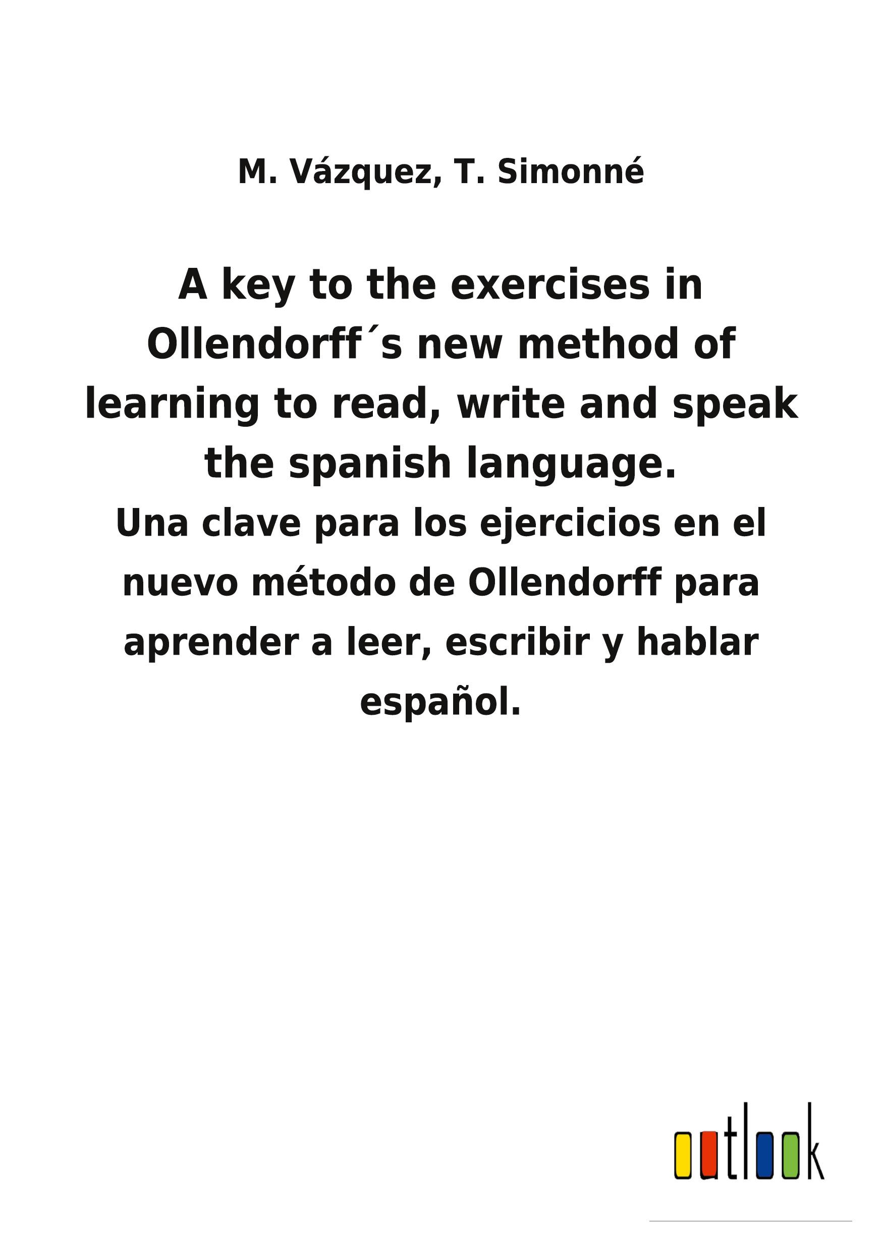 A key to the exercises in Ollendorff´s new method of learning to read, write and speak the spanish language.