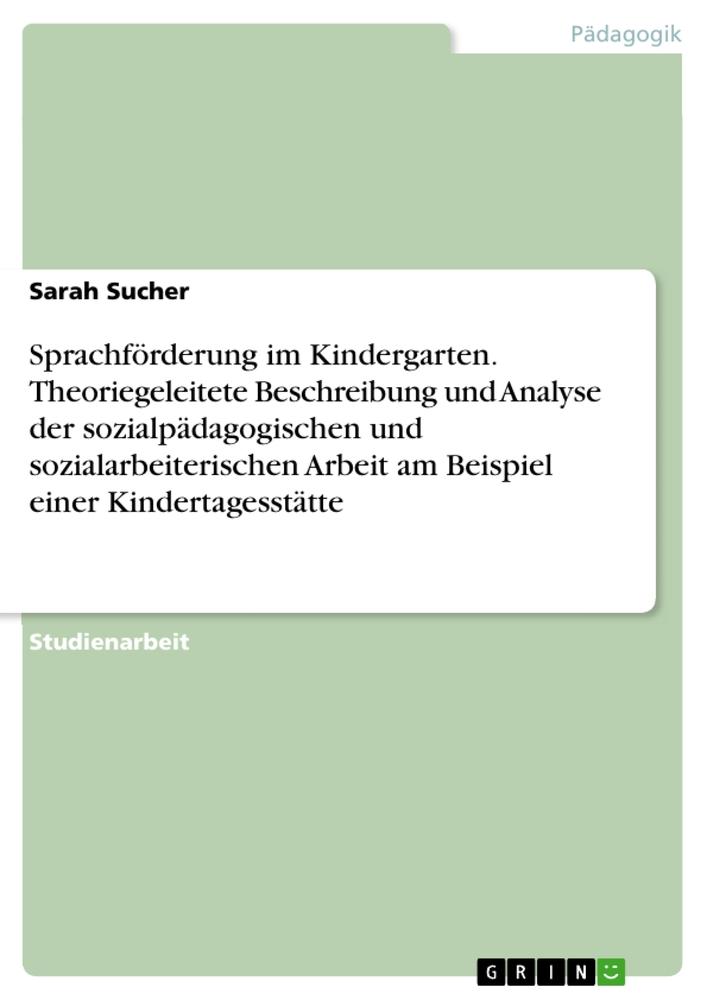 Sprachförderung im Kindergarten. Theoriegeleitete Beschreibung und Analyse der sozialpädagogischen und sozialarbeiterischen Arbeit am Beispiel einer Kindertagesstätte