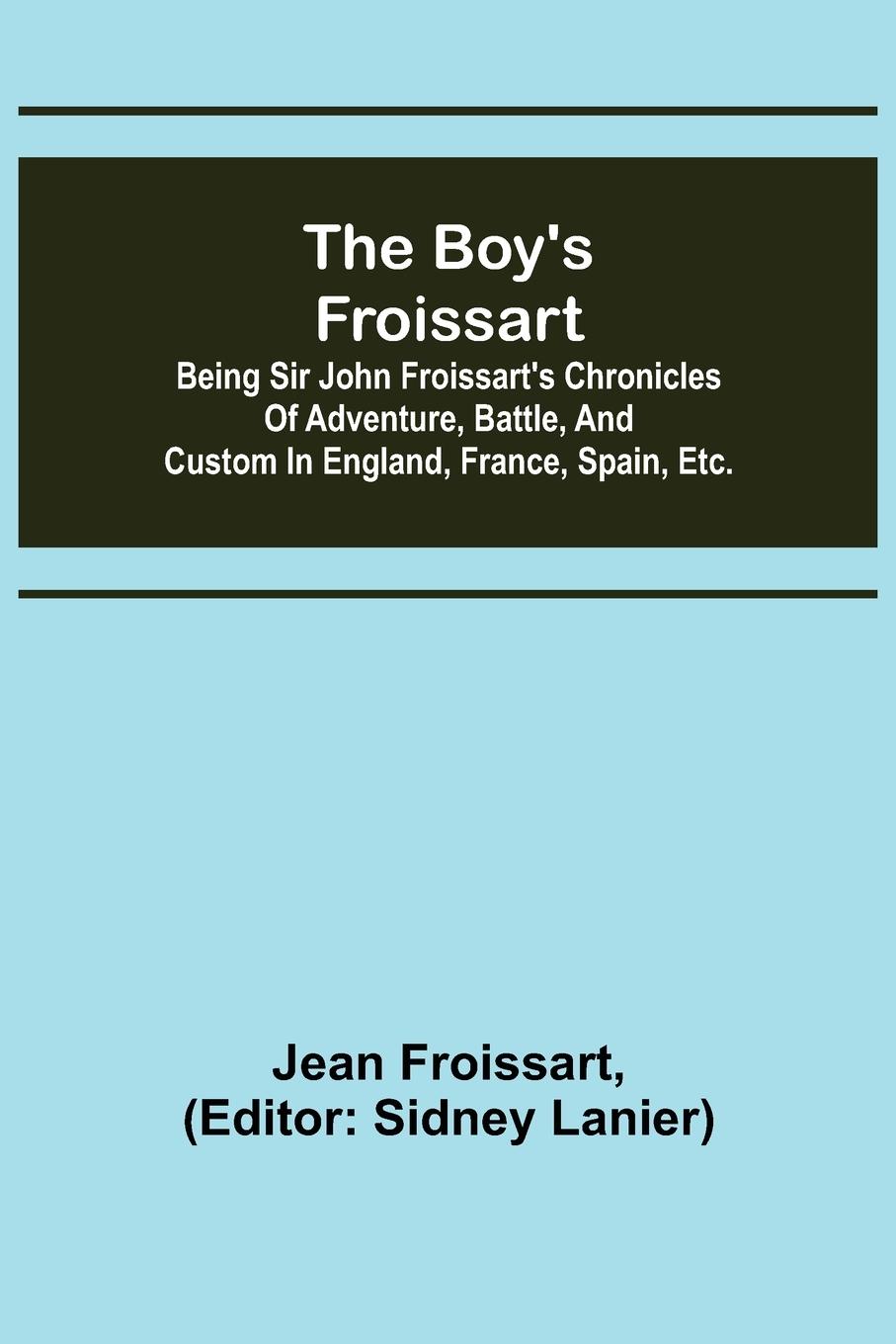 The boy's Froissart; Being Sir John Froissart's Chronicles of adventure, battle, and custom in England, France, Spain, etc.