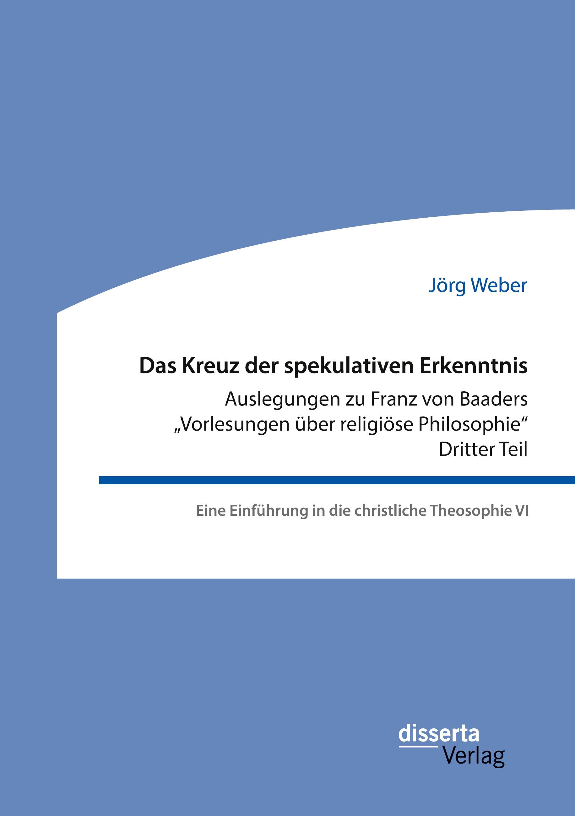 Das Kreuz der spekulativen Erkenntnis. Auslegungen zu Franz von Baaders "Vorlesungen über religiöse Philosophie". Dritter Teil. Eine Einführung in die christliche Theosophie VI