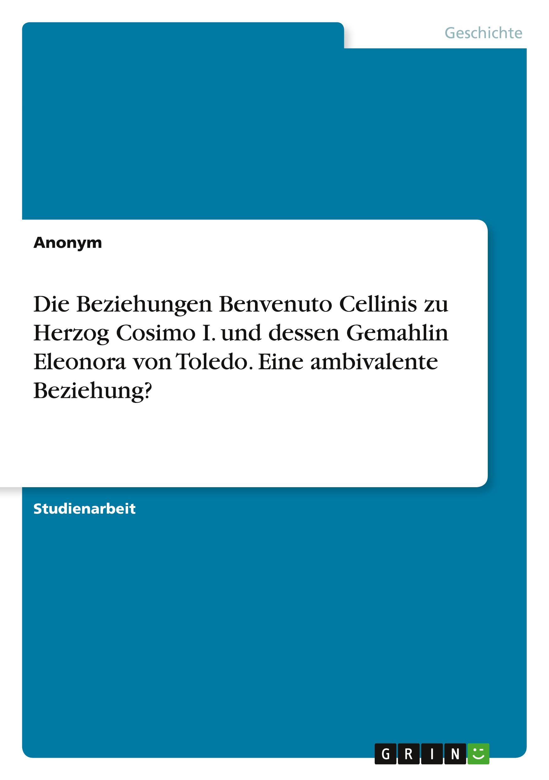 Die Beziehungen Benvenuto Cellinis zu Herzog Cosimo I. und dessen Gemahlin Eleonora von Toledo. Eine ambivalente Beziehung?