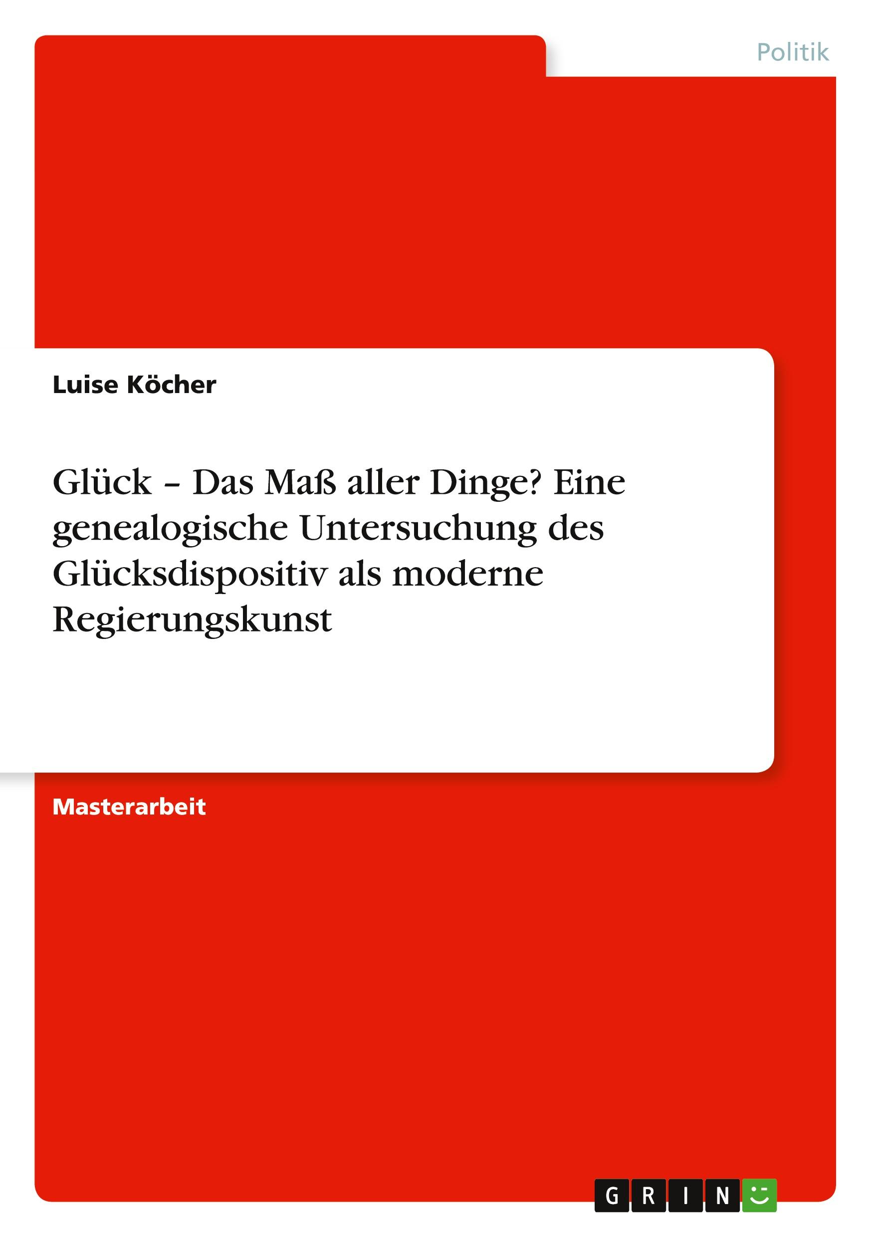 Glück ¿ Das Maß aller Dinge? Eine genealogische Untersuchung des Glücksdispositiv als moderne Regierungskunst