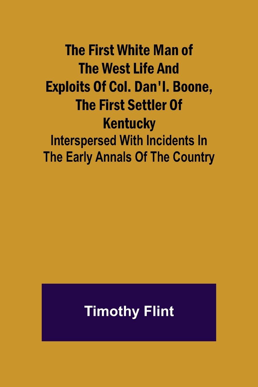 The First White Man of the West Life And Exploits Of Col. Dan'l. Boone, The First Settler Of Kentucky; Interspersed With Incidents In The Early Annals Of The Country.