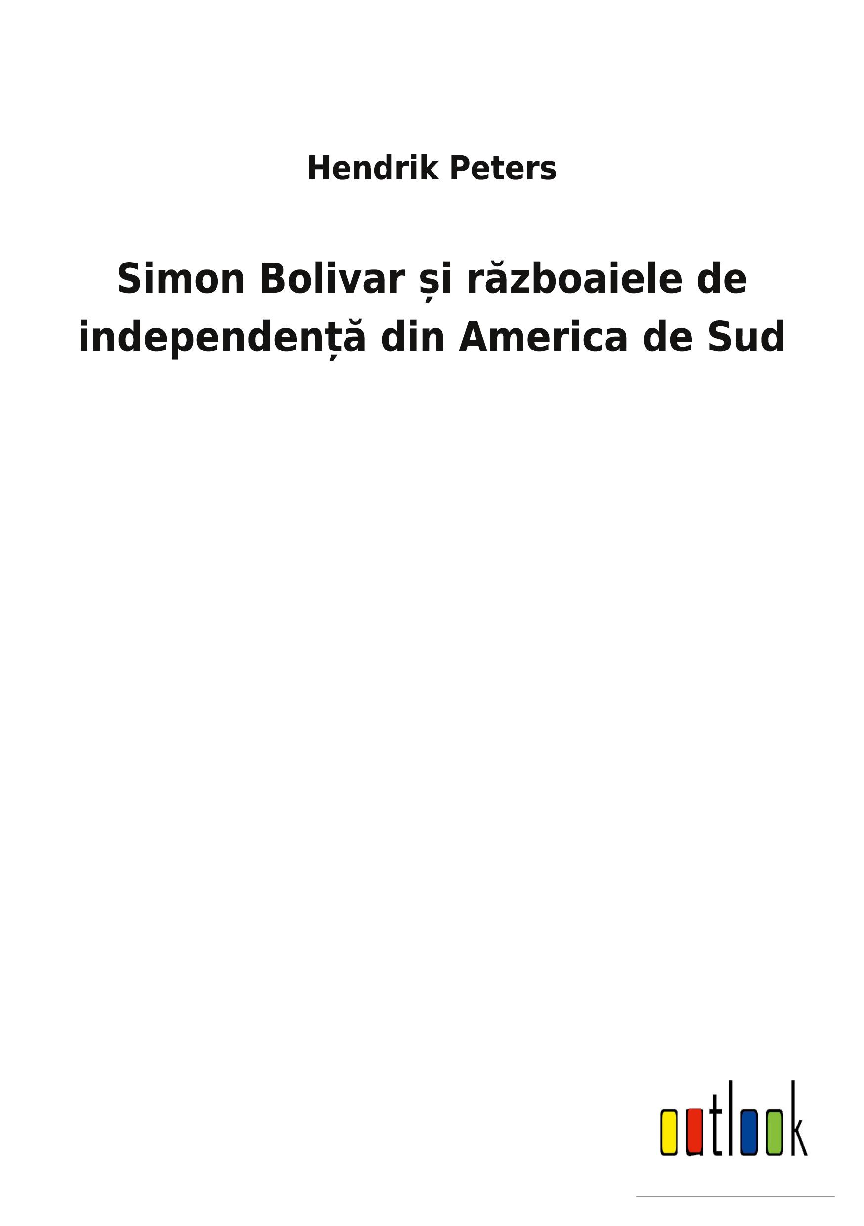 Simon Bolivar ¿i r¿zboaiele de independen¿¿ din America de Sud