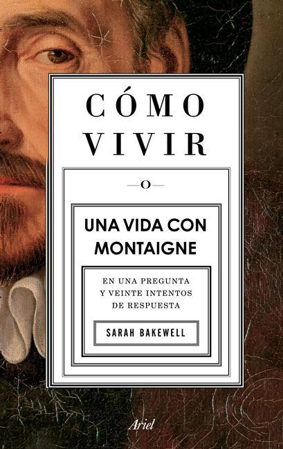 Cómo Vivir. Una Vida Con Montaigne: En Una Pregunta Y Veinte Intentos de Respuesta