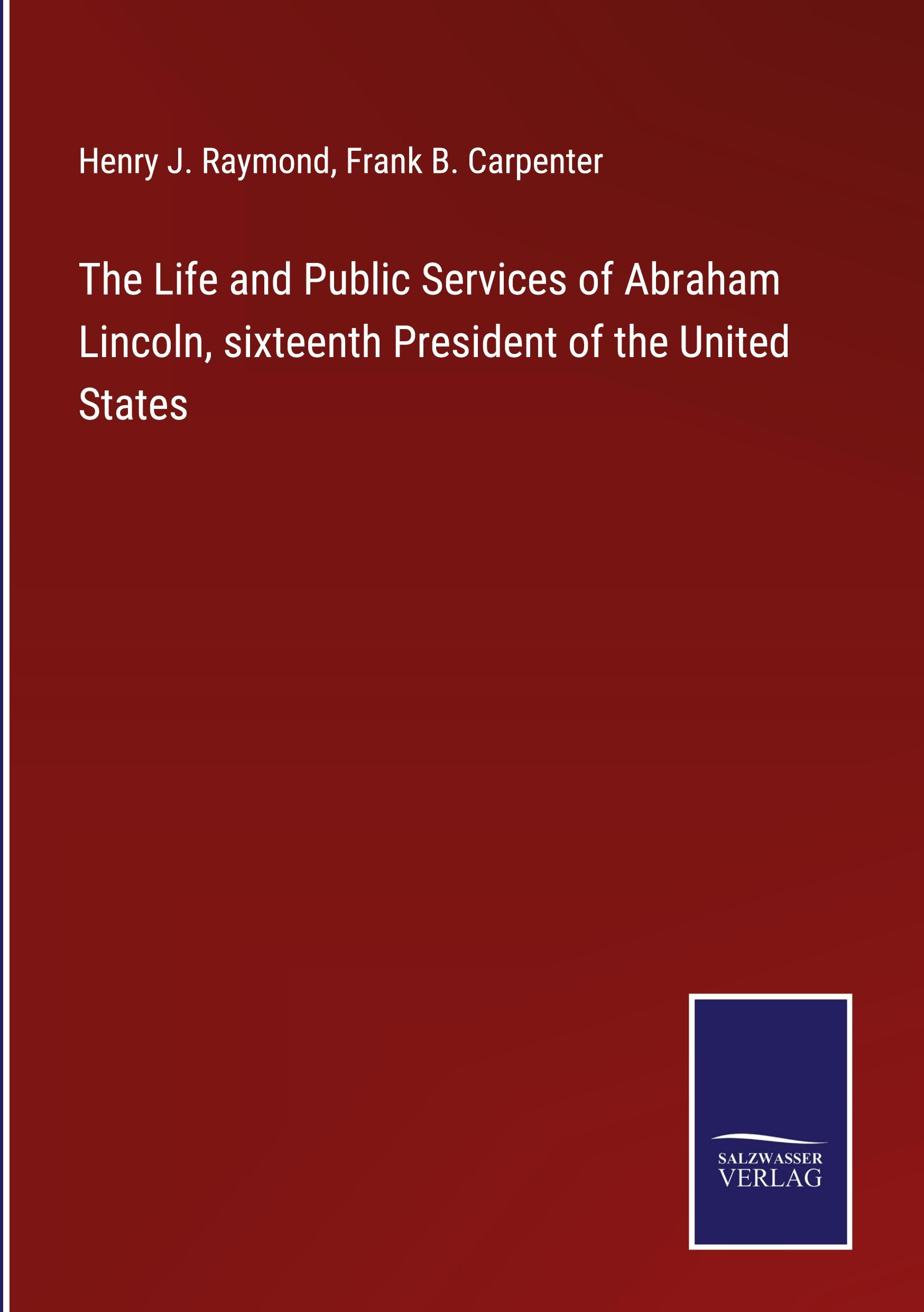 The Life and Public Services of Abraham Lincoln, sixteenth President of the United States