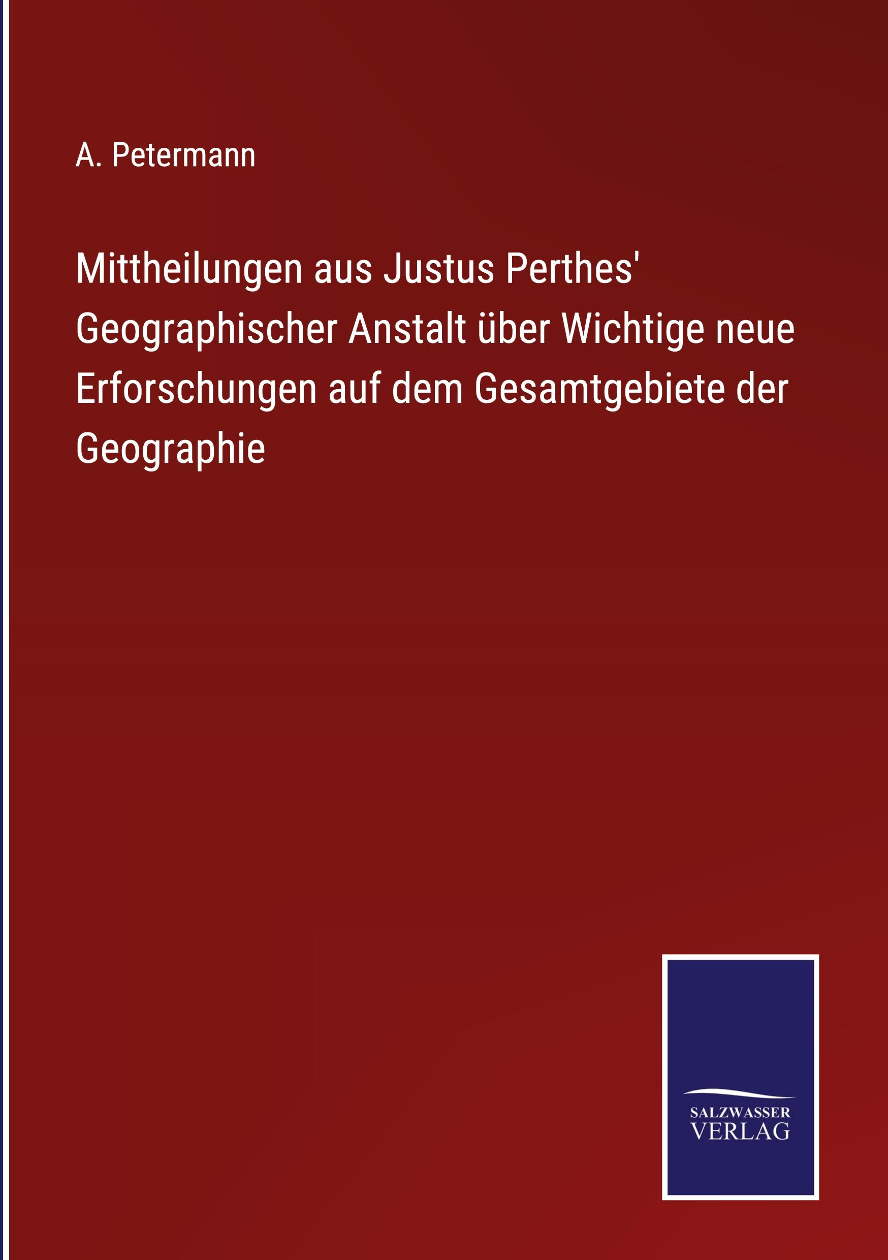 Mittheilungen aus Justus Perthes' Geographischer Anstalt über Wichtige neue Erforschungen auf dem Gesamtgebiete der Geographie