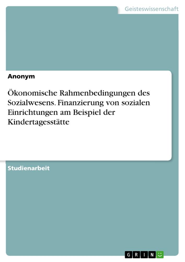 Ökonomische Rahmenbedingungen des Sozialwesens. Finanzierung von sozialen Einrichtungen am Beispiel der Kindertagesstätte