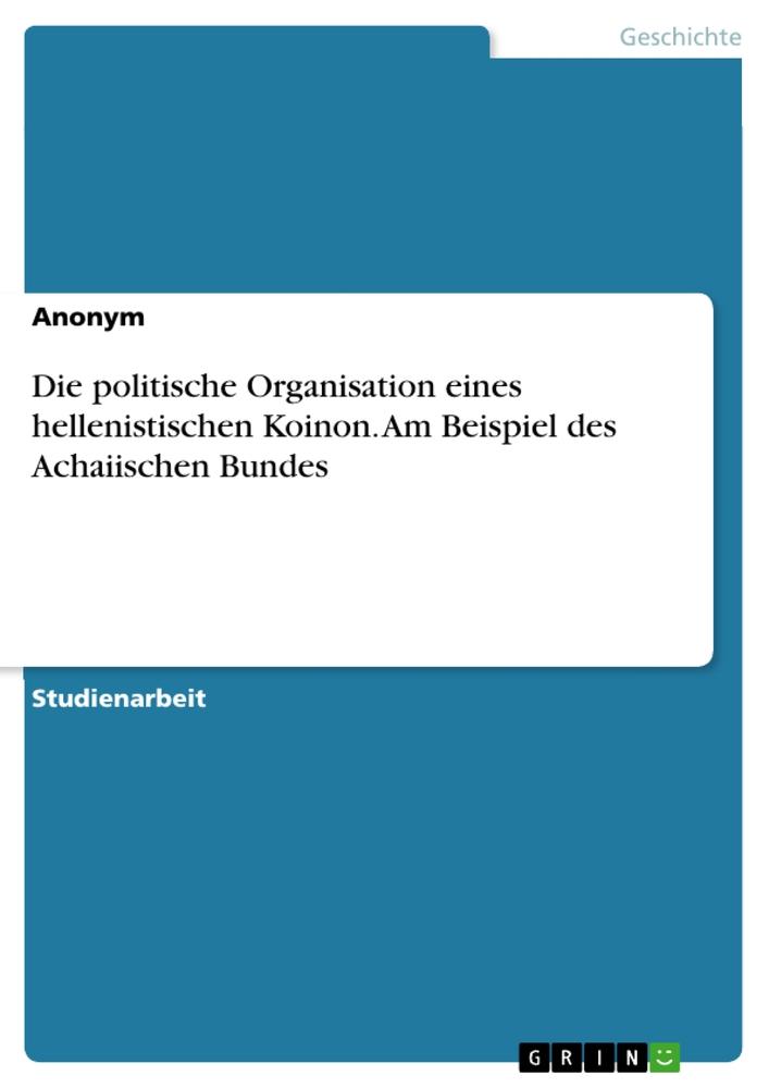 Die politische Organisation eines hellenistischen Koinon. Am Beispiel des Achaiischen Bundes