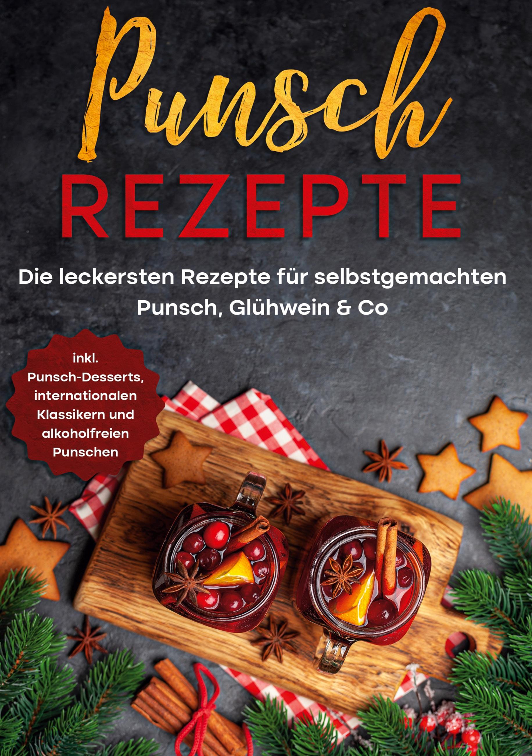 Punsch Rezepte: Die leckersten Rezepte für selbstgemachten Punsch, Glühwein & Co. - inkl. Punsch-Desserts, internationalen Klassikern und alkoholfreien Punschen