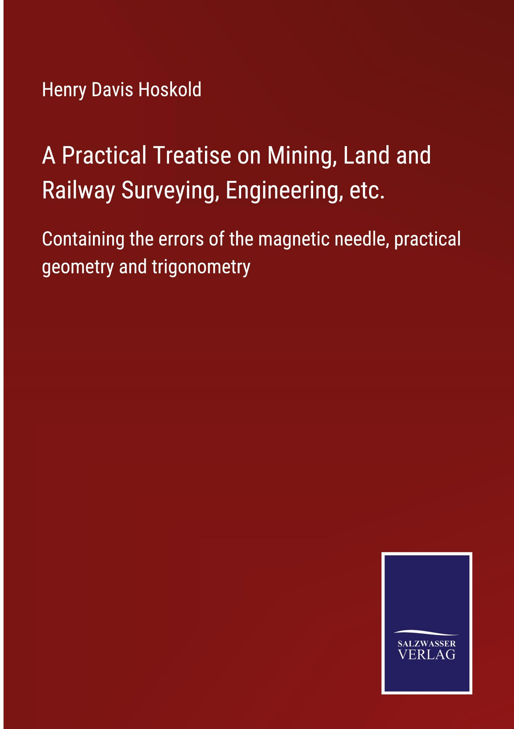 A Practical Treatise on Mining, Land and Railway Surveying, Engineering, etc.