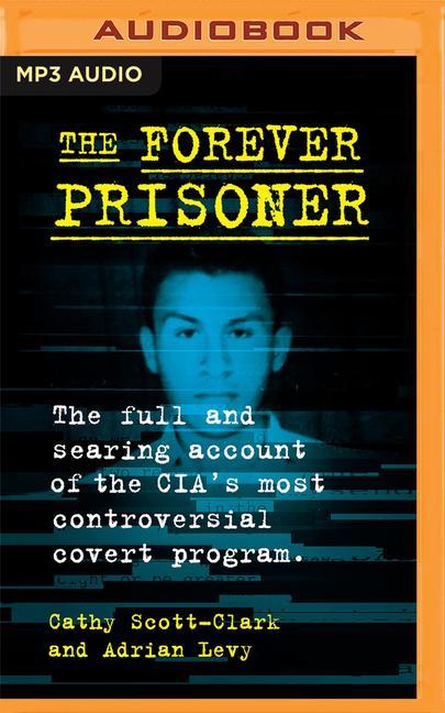 The Forever Prisoner: The Full and Searing Account of the Cia's Most Controversial Covert Program