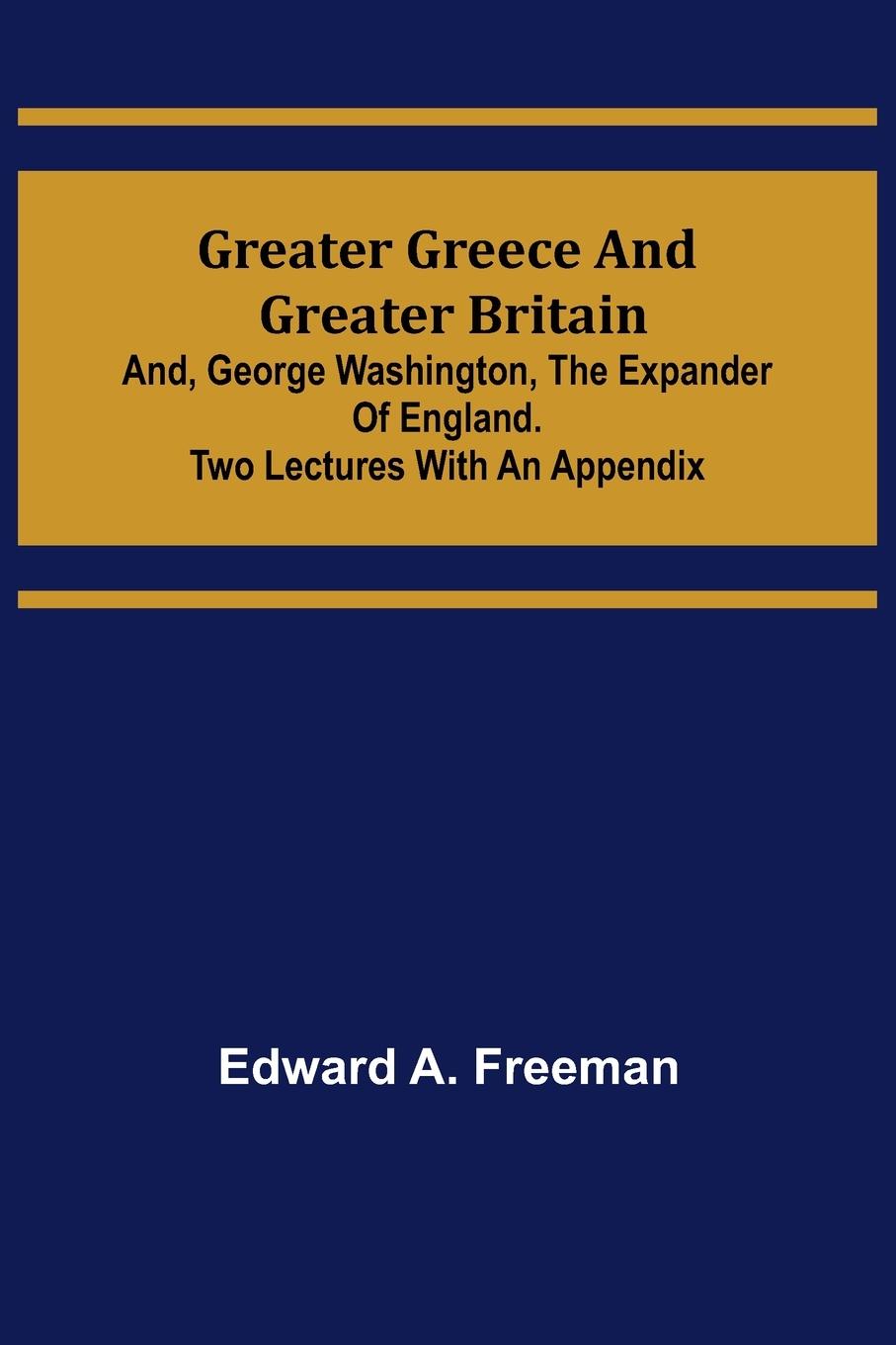 Greater Greece and Greater Britain; and, George Washington, the Expander of England.Two Lectures with an Appendix