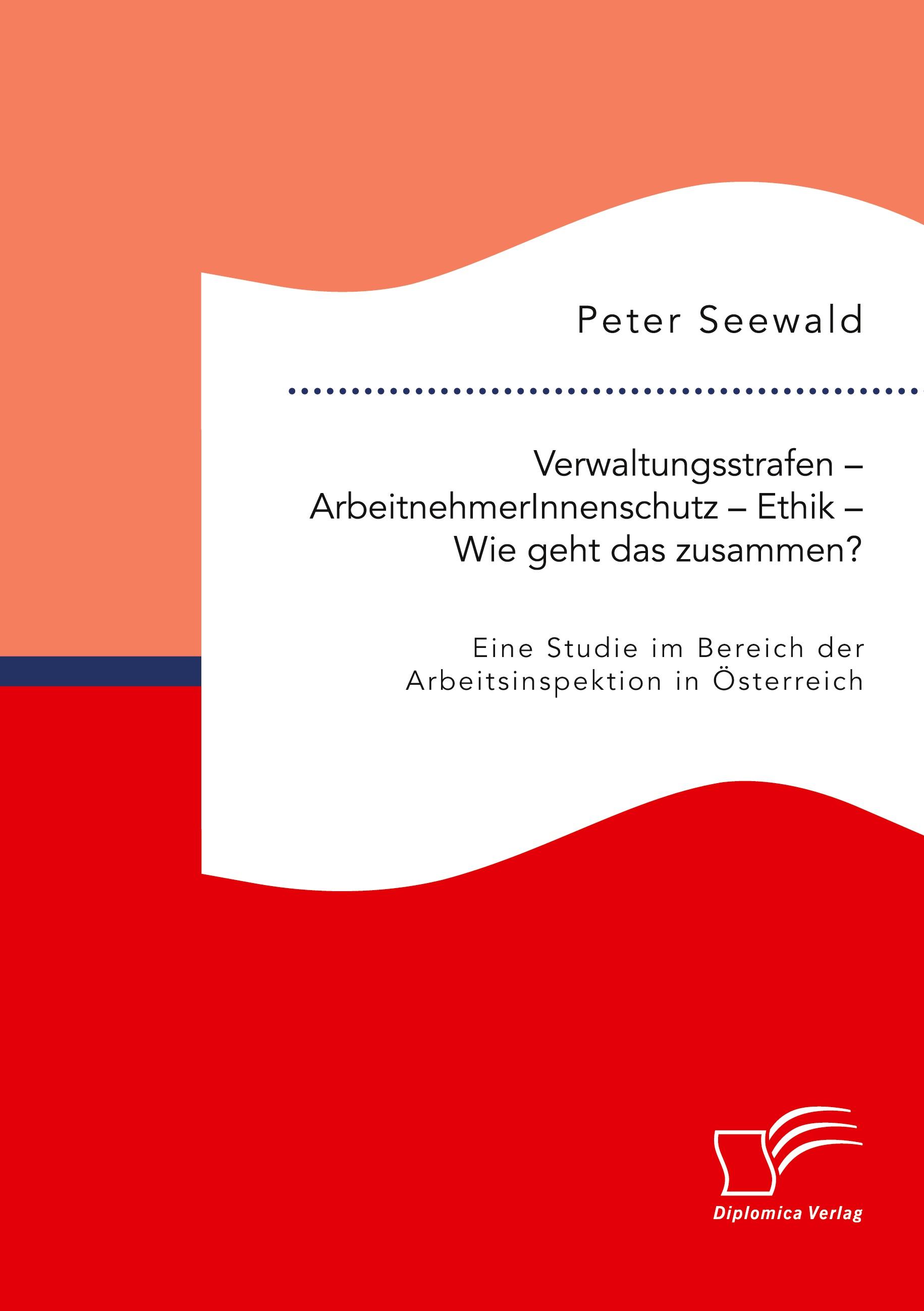 Verwaltungsstrafen ¿ ArbeitnehmerInnenschutz ¿ Ethik ¿ Wie geht das zusammen? Eine Studie im Bereich der Arbeitsinspektion in Österreich