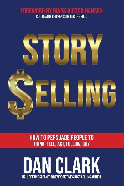 Story Selling: How to Persuade People to Think, Feel, Act, Follow, Buy