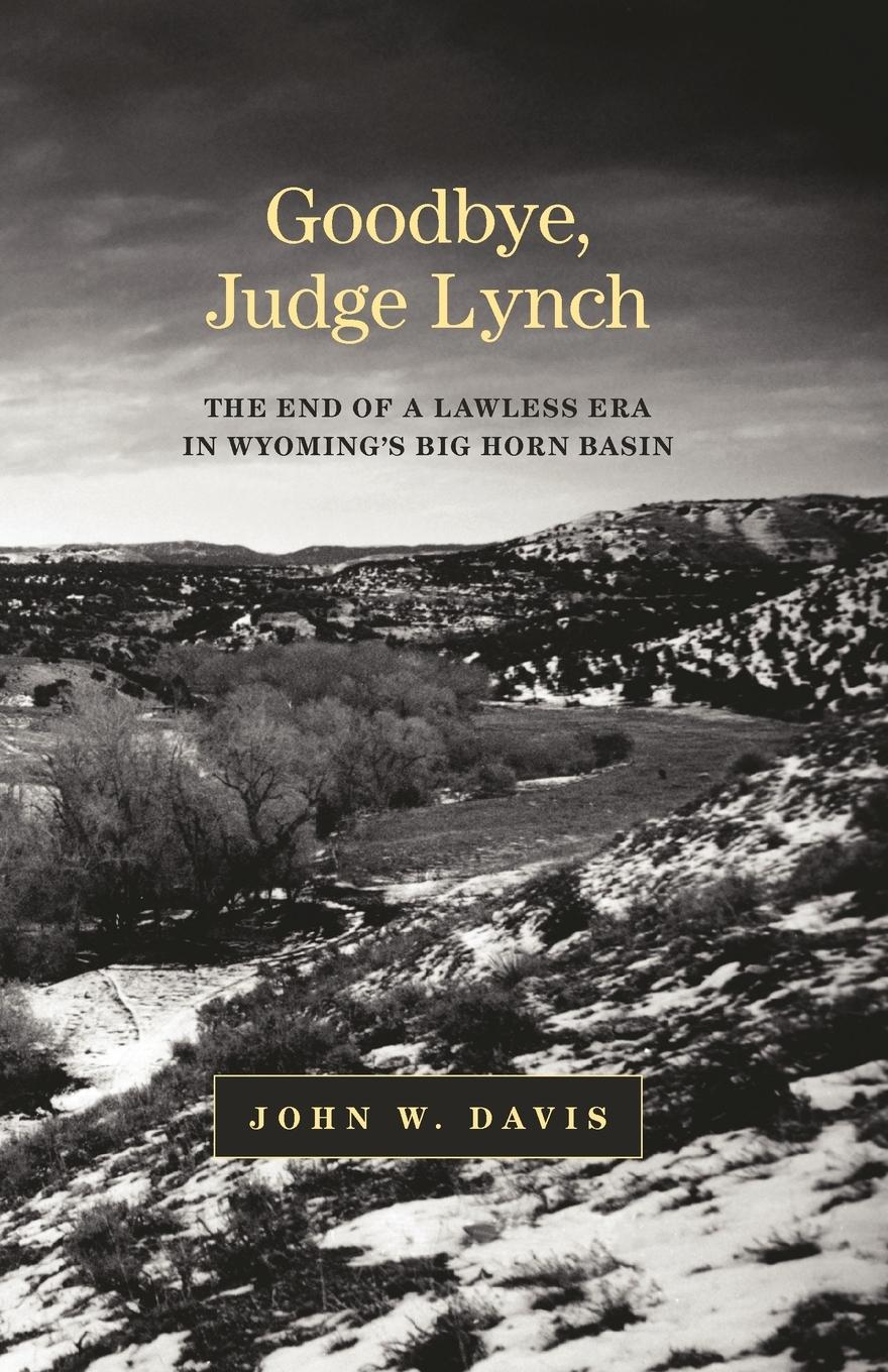 Goodbye, Judge Lynch: The End of the Lawless Era in Wyoming's Big Horn Basin