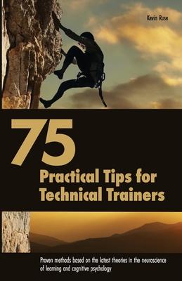 75 Practical Tips for Technical Trainers: Proven methods based on the latest theories in the neuroscience of learning and cognitive psychology