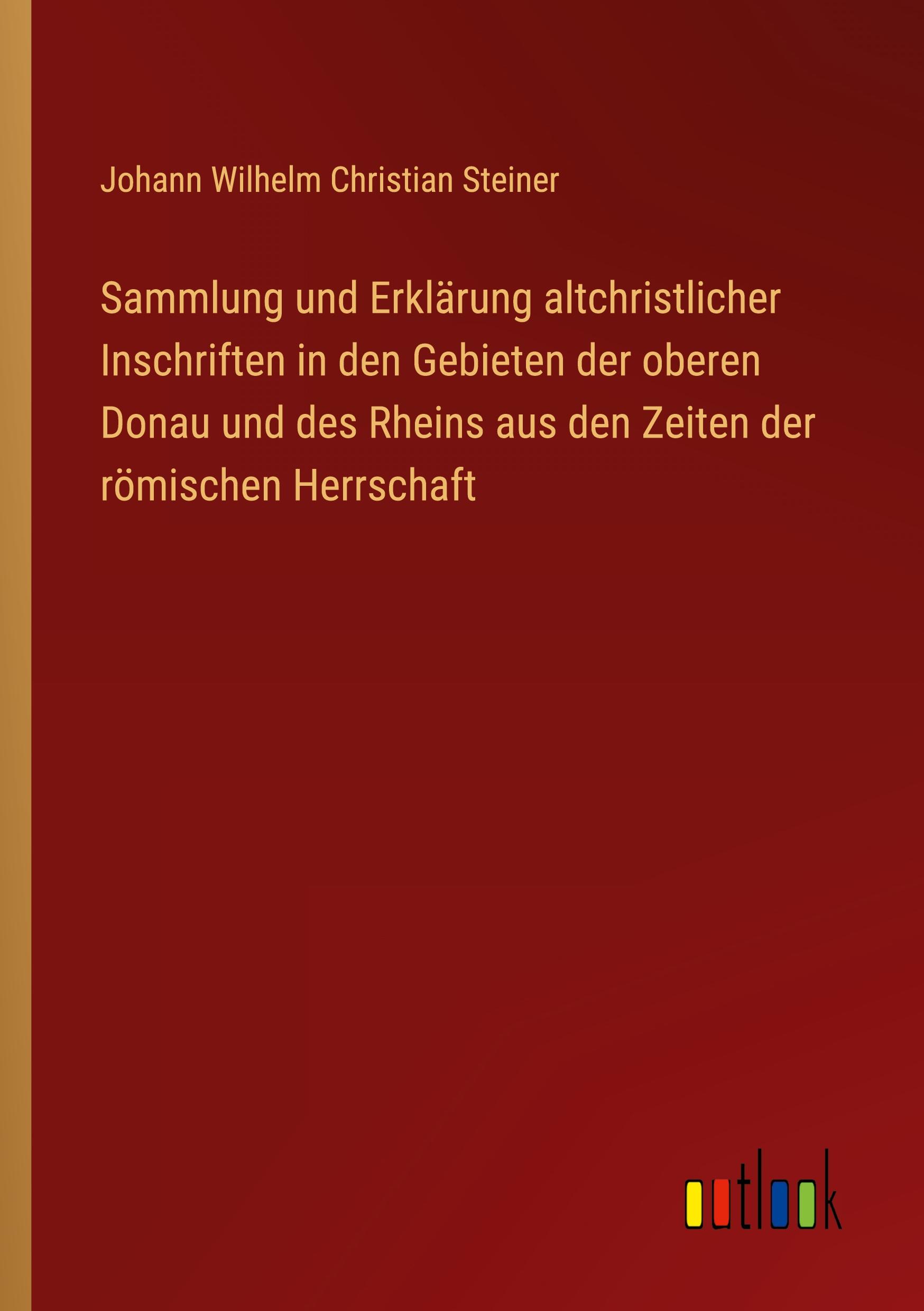 Sammlung und Erklärung altchristlicher Inschriften in den Gebieten der oberen Donau und des Rheins aus den Zeiten der römischen Herrschaft