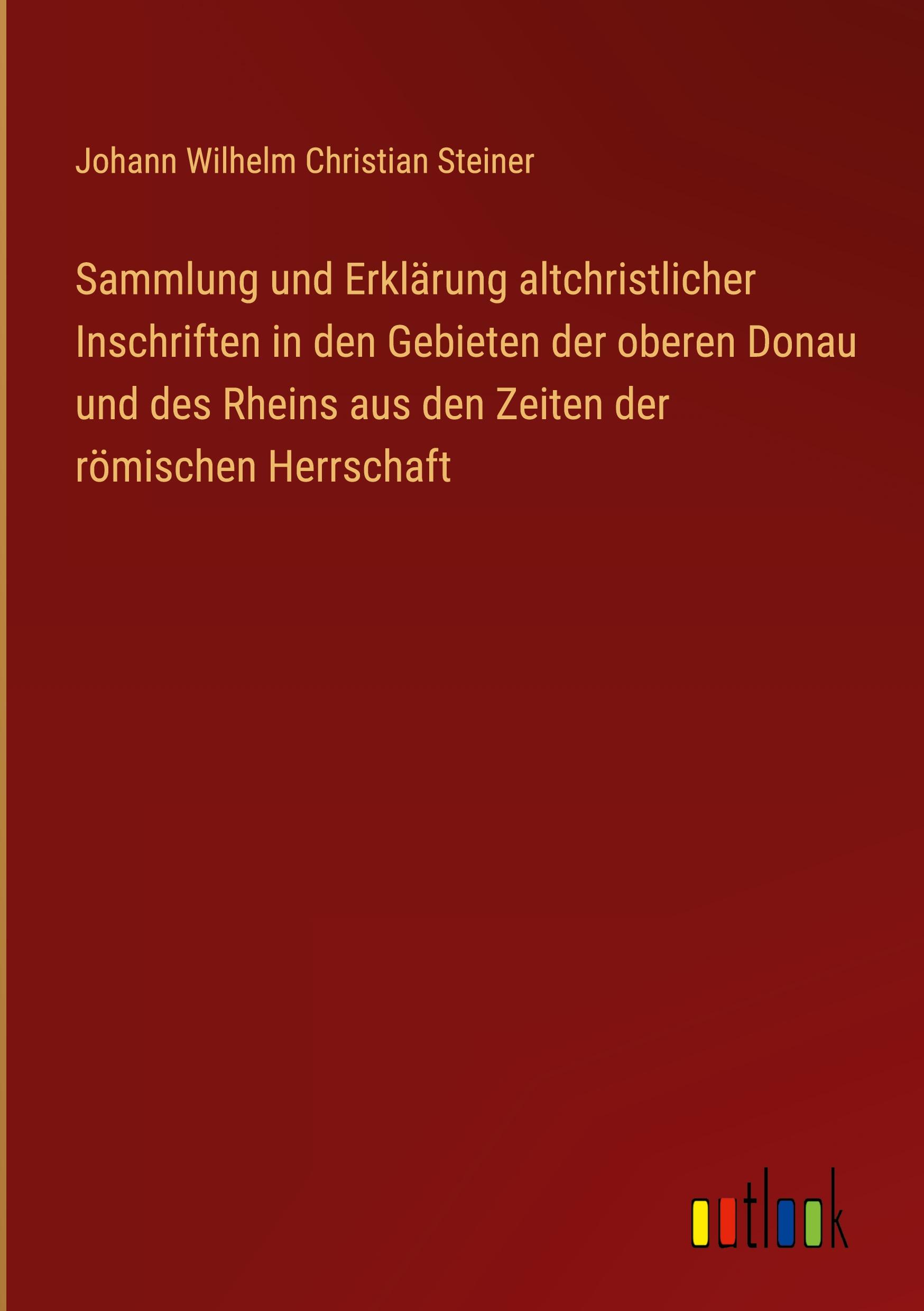 Sammlung und Erklärung altchristlicher Inschriften in den Gebieten der oberen Donau und des Rheins aus den Zeiten der römischen Herrschaft